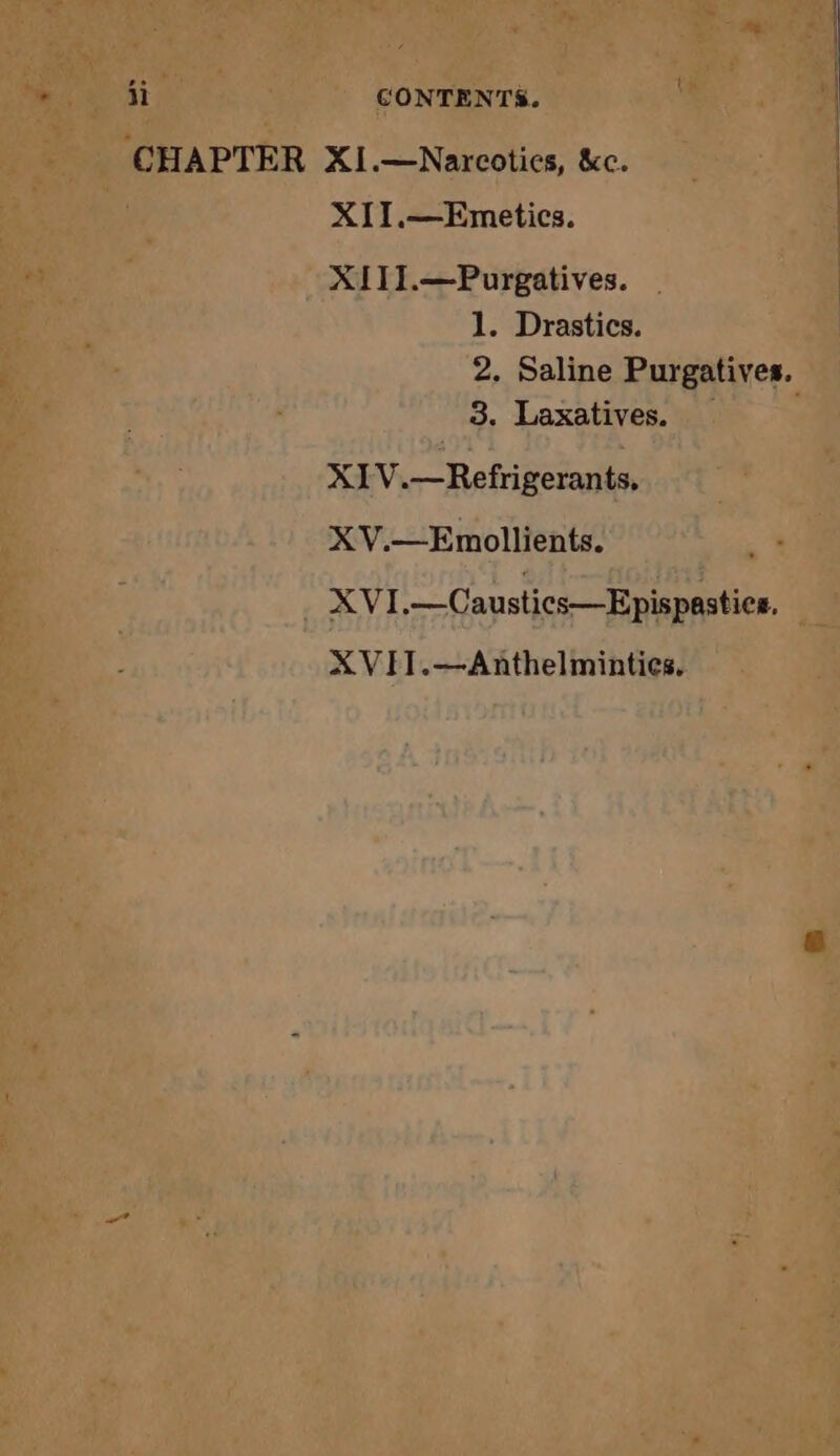 CHAPTER XI.—Narcotics, &amp;c. XII.—Emetics. | X111.—Purgatives. 1. Drastics. 2. Saline Purgatives. 3. Laxatives. XI V.—Refrigerants, XV.—Emollients. | XVI.—Caustics—Epispastice. XVIT.—Anthelminties.