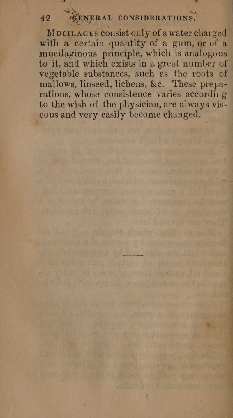 il Sy Le «3 i 42 GENERAL CONSIDERATIONS with a certain quantity of a gum, or of a mucilaginous principle, which is analogous mallows, linseed, lichens, &amp;c. These prepa- rations, whose consistence varies according to the wish of the physician, are always vis- cous and very easily become changed. y pa 4 DC UT PTT ONE TS