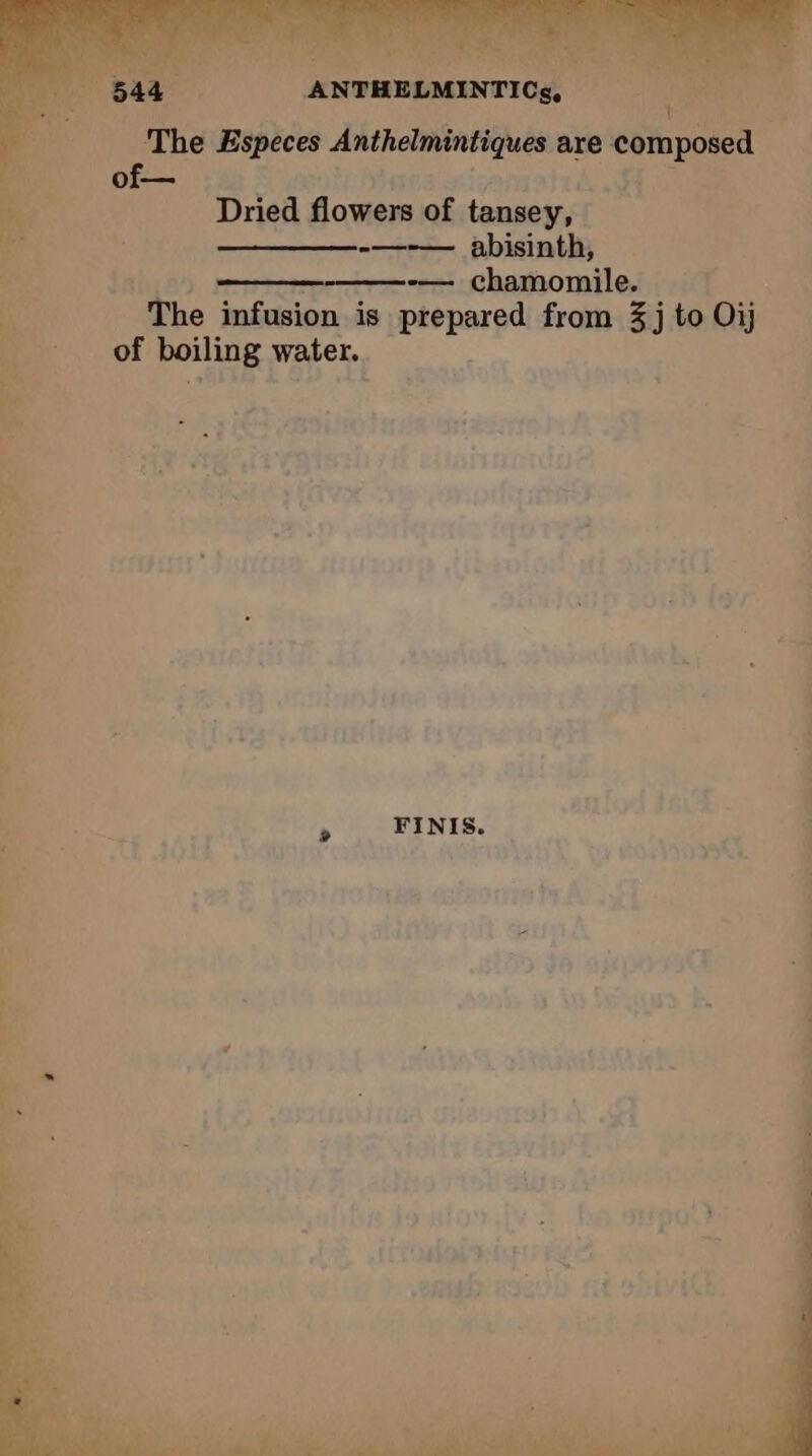 The Especes Anthelmintiques are compose * _of— * a i Dried flowers of tansey, -—-— abisinth, -— chamomile. É The infusion is prepared from 3j to Oij of boiling water. .* » ;