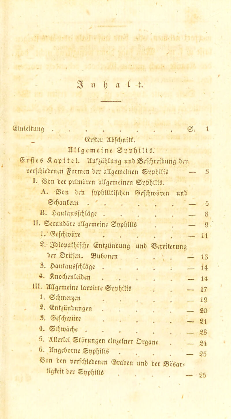 (Einleitung Srftcr 2C6fcfjnitf. 2t 11 g c m e i n e S i) pt) i l i 6. 6 rfr e 6 .£ a p i t c I. 2Cufsäf)tung unb SSefcfjrciöung ber öetfcfjiebcnen formen ber allgemeinen Spptyiliß — 1. 9Son ber primären allgemeinen Sppljilt'g. A. aSon ben fppljilitifcfjen ©cfcljroütcn unb Scljanfctn . ' . li. Jpautau6fc()lngc . II. Sccunbäre allgemeine Sppljtlig ©efctjroüre 2- 3biopatf;ifcf;c Snt^ünbung bet Oriifen. JBubonen 3. £autau6fct)läge . 4. Änocljenteiben Hl. Ttdgcmcine larüirte ©«pfjili* 1. Scfymctjcn . 2. ©ntjünbungen 3. ©efdjmiirc 4. Scf)macfje . unb SSerciterung 5. Ttllertci Störungen einzelner Organe 6. 2tnget>orne Sppfjitie . aßen ben öcrfrfjtcbcncn ©raben unb ber 93ö6ar; tigfeit ber Snpl)ilfe 1 o O 5 8 9 11 13 14 14 17 19 20 21 23 24 25 25 /