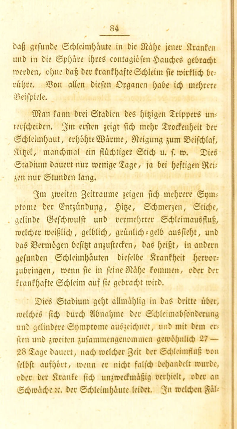 baß gcfunbe Schleimhäute in bie 9ta(;e jener Sranfen unb in bie (Sphäre if>ceö contagiofen ^aud;c5 gebracht werben, o(;ne baß ber fuanff>afte Schleim fie mirflich be; ruf)re. SDon allen btefen Organen l;abe ich mehrere 5Peifpiele. SJtan fann brei ©tabien beS hingen Stripperö um terfcheiben. 3m elften jeigt [ich mehr $rocfenheit ber (Schleimhaut, erhöhteSBarme, Steigung jum SSeifchlaf, ft'ifcel, manchmal ein flüchtiger ©tich u. f. w. £ies ©tabium bauert nur wenige Sage, ja bei heftigen Dtci; jen nur ©tunben lang. 3m {Weiten Beittaume jeigen fich mehrere ©pm; ptome ber ©ntjünbung, £i|e, Schmerlen, Stiche, gclinbe ©efchwulft unb pcrmehrtcr ©chlcimausfluß, welcher weißlich, gelblich?^ grünlich)^gelb ausfieht, unb baö S5erm6gen heftet anjufteefen/ baö hc*§h/ in anbern gefunben ©chleimhüuten biefelbe Äranfhcit heetwr; juhringen, wenn fie in feine Stühe fommen, ober ber franfhafte ©chleim auf fie gebracht wirb. ÜDieö ©tabium gel;t allmählig in baö britte über, welches fich burch Abnahme ber ©chleimabfonbcrung unb gelinberc ©pmptomc auöjeichnct, unb mit bem er; ften unb {weiten jufammengenommen gewbhulich 27 — 28 Jage bauert, nach welcher Beit ber ©ddeiintluß twn felbft aufhort, wenn er nicht falfch behanbelt würbe, ober ber Ätanfe fich unjwetfmÄßig ocrhielt, ober an Schwache :c. ber Schleimhäute leibet. 311 welchen gafc