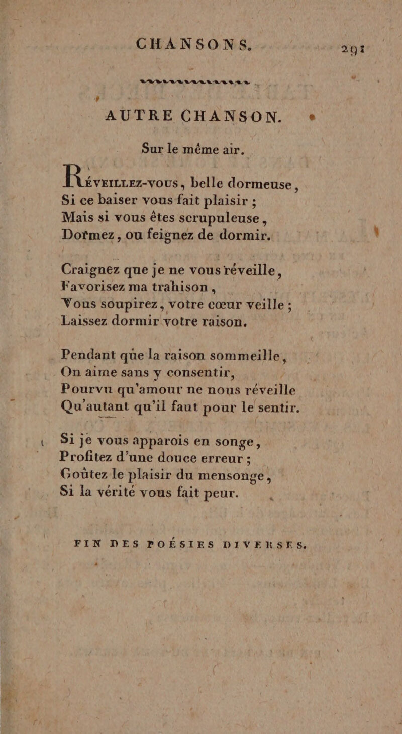 LABLVÉELARLIAITIER + AUTRE CHANSON. Sur le même air. Pneus belle dormeuse, Si ce baiser vous PAR plaisir ; Mais si vous êtes scrupuleuse, Dotmez , ou feignez de dormir. Craignez que je ne vous réveille “ Favorisez ma trahison, Vous soupirez, votre cœur veille ; Laissez dormir votre raison. Pendant que la raison sommeille, On aime sans Y consentir, Pourvu qu’amour ne So étaille Si je vous apparois en songe, Profitez d’une douce erreur ; Goûtez le plaisir du mensonge! S1 la vérité vous fait peur. L