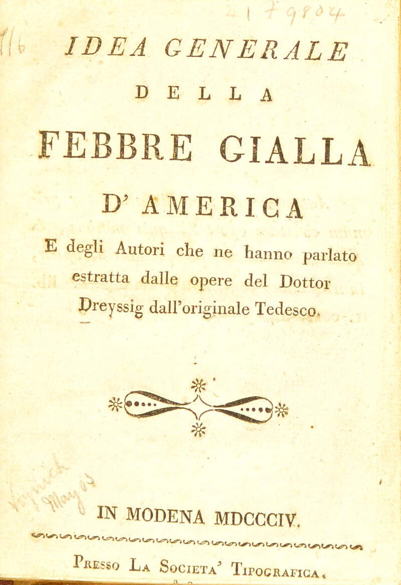 IDEA GENERALE della FEBBRE GIALLA D’ A M E RI C A E degli Autori che ne hanno parlato estratta dalle opere del Dottor Dreyssig dalForiginale Tedesco. « IN MODENA MDCCCrV. PaEsso La Società^ Tipografica, _ià Q.