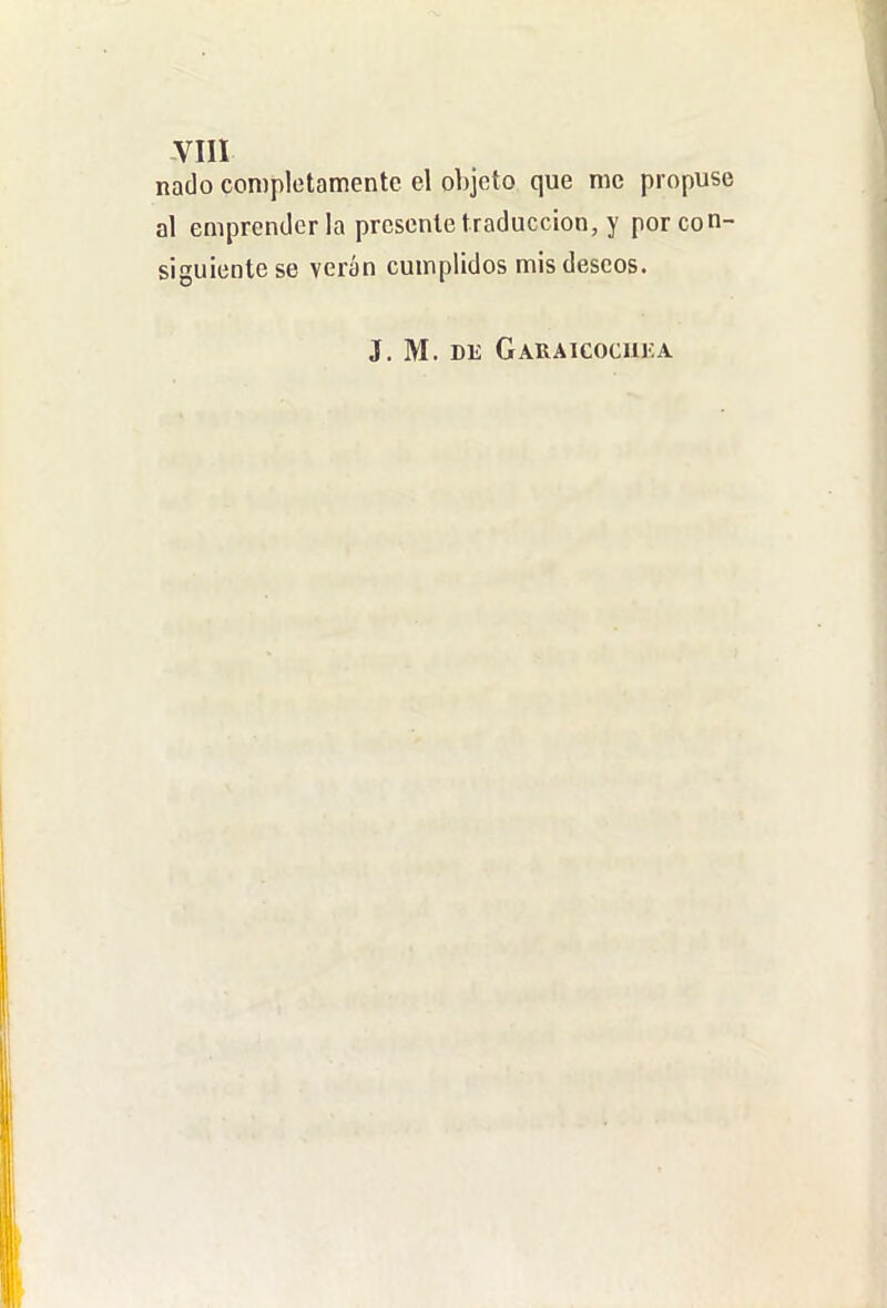 nado completamente el objeto que me propuse al emprender la présenle traducción, y por con- siguiente se verán cumplidos mis deseos. J. M. DE Garaicocuka