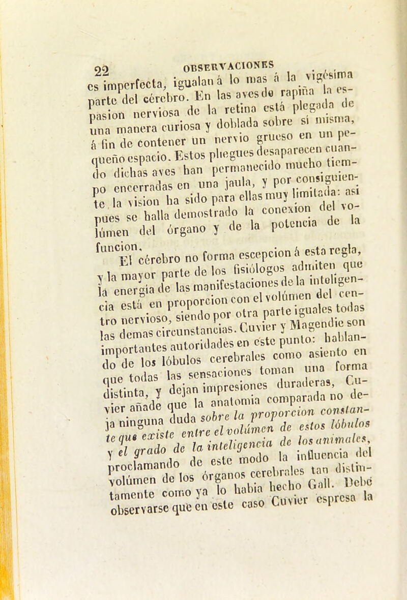 99 0T5SEUVACI0NKS . , , „ P^ imoerfccta igualan á lo mas á la v.g 's.ma ms on nerviosa de la retino eslá plegada de Tn manera curiosa y doblada sobre s .n.sn,a A fin de contener un nervio grueso en un pe a Im clc «^oniti. , .stiesapnrecencuan- nuenoespacio. bStOS pUt^pULB ' , „_ lo dichas aves han P^^^'^f'^^^^^ ^^^^^¡¿^0- r^n Pnrerradasen una jaula, y por consiguien ?c la l a sido paía ellas muy 1 müada: as. ^^Tuérebro no forma escepcion á esta regla, cía esta en piuj^u nnrle ^ua es todas tro nervioso, siendo pm f^ lf '^l i-,, ,on lao rlpmas circunstancias. i.-u\iei j i< o ^'^ I^^Ae i la í lomin comparada no cle- vier añade que la a .roporcíon conidin- r™:lt-e'íro'cu,.re.pre..