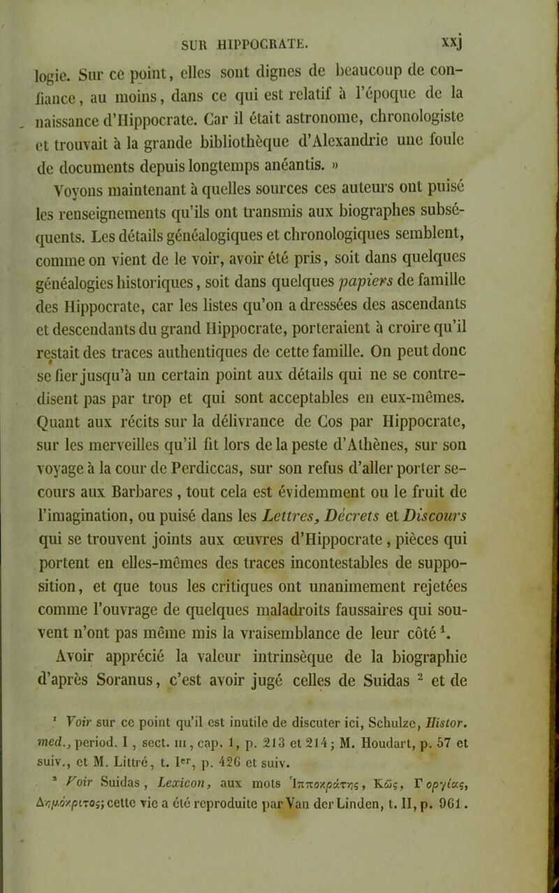 8ϋ11 ΗΙΡΡΟΟΚΑΤΕ. XX] Ιο^ΐο. διίΓ εε ροίηΐ, οΐΐοδ δοηΐ άί^ιιεδ άε Ιεαυεοηρ ιΐβ εοη- ϋαηεβ, αη ηιοϊηδ, άαηδ εε φή εδΐ ιεΙαίΐΓ α Γόροφιε εΐε Ια ηαΐδδαηεε άΊΙΐρροεεαίε. Οαε ϋ εΐαΐί αδίεοηοηιε, ε1ιεοηο1ο§ΐδίε 61 ΐεοαναίΐ ίι Ια §εαηάβ 1ά1)1ΐοΐ1ιε(|υε ά’Λίεχαηάεΐε υηε ίουΐε άε άοευηιεηΐδ άερηίδ Ιοη^Ιεηφδ αηεαηΐΐδ. » νογοηδ ηιαίηίβηαηΐ α (μιείΐεδ δοηεεεδ εεδ αηίβιιτδ οηΐ ριάδε Ιεδ ι·εηδεΐ§ηειηεηίδ εχα’ίΐδ οηΐ Ιεαηδίηΐδ αιιχ Βΐο^εαρίιεδ δη1)δέ- φίβηΐδ. Ιεδ άεΐαΐΐδ §ειιεα1ο§ΐειυεδ εί ε1ιΐ’οηο1ο§ΐηπεδ δεαώΐεηΐ, εοιηηιε οη νΐβηΐ άε 1ε νοίε, ανοΐεβίε ρπδ, δοΐΐ άαιΐδ ηοείηοεδ §εηέα1ο§ΐεδ Ιιΐδίοπηυεδ, δοΐΐ άαηδ «χιαείεχυεδ ραρΐΰνβ (1ε Γαιηϊΐΐε (Ιεδ ΗϊρροεεαΙε, εαε Ιεδ Ιΐδίεδ (|η’οη α (Ιεεδδέβδ (Ιεδ αδεεηάαηίδ εί άεδεεηάαηΐδ (Ια §εαηά ΗϊρροεεαΙε, ροείεεαϊεηΐ α εΓοίτβ εχαΊΙ εεδίαϊΐ άεδ ΐεαεεδ αηΐ1ιεηΐϊ([ηεδ (1ε εεΜε ίαηιΐΐΐε. Οη ρεηί (Ιοηε δεΠεΓ]ΐΐδ([ϋ’ίι ιιη εεείαίη ροΐηΐ αηχ άέΐαϊΐδ ({ηΐ ηε δβ εοηΐχε- (Ιΐδεηΐ ραδ ραε ίεορ εί (μη δοηί αεεερϋαΐαΐβδ εη εηχ-ιηειηεδ. ς)οαηΙ αηχ εεεϊΐδ διίΓ Ια άέΐΐνεαηεβ (1ε Οοβ ραΐ' ΙΙϊρροειαΙε, δηε Ιεδ ιηεΐ'νεΐϋεδ εχα’ΐΐ ΓιΙ Ιοεδ (1ε Ια ρεδίε ά’ΑίΙιέηεδ, δηε δοη νογα§ε α Ια εοιη- (1ε Ρεεάΐεεαδ, δηε δοη ΐ’είιΐδ ά’αΐΐεε ροείβε δε- εοιίΓδ αηχ Βαείιαεεδ, ΐοηΐ εεΐα εδΐ ενϊάειηηιεηΐ οη 1ε ίϊηίΐ (Ιε Γϊηια^ΐηαΐϊοη, οη ρηΐδβ άαηδ Ιεδ Ι,βΐΐτββ, Βόετβΐχ εί Όί$εοην$ ηηΐ δε ίχουνεηΐ ]θϊηΙδ αηχ οεηνΓεδ ά’Ηΐρροεεαίε, ρΐέεεδ φΐί ροείεηϋ εη εΐίεδ-ιηεηιεδ άεδ ΐεαεεδ ΐηεοηίεδίαΗεδ άε δηρρο- δϊΐϊοη, εί ηηε Ιοηδ Ιεδ επίίφίεδ οηΐ ηηαηΐηιεηιεηΐ εε]εΙέε8 εοιηηιε Γουνεα^ε άε (μιείφίεδ ιηαΐαάεοΐΐδ Γαυδδαΐεεδ ηυί δοη- νεηΐ η’οηΐ ραδ ιηεηιε ηιΐδ Ια νεαϊδεπιΐάαηεε άε Ιευε εοίει. Λνοϊε αρρεέεϊε Ια ναΐεηε ϊηίείηδέφΐβ άε Ια 1ηο§εαρ1ηε ά’αρεεδ δοεαηυδ, ε’εδΐ ανοΐε ]η§ε εεΐΐεδ άε δυΐάαδ 2 εί άε * Υοΐν £ιιγ οο ροίηΐ φΐ’ϋ βδΐ ϊηαΐίΐβ άβ (ϋδουΙβΓ ιοί, δοΐιιιίζο, Ιϋβίοτ. ιηεά., ροποιί. I , δβοΐ. ιιι , οαρ. 1, ρ. 213 οι 214; Μ. ΗοαιΙαιΊ, ρ. 57 βΐ δυΐν., οι Μ. Ι,ίιΐΓβ, I. ΙίΓ, ρ. 426 βΐ δΐιϊν. 1 V0!> δαΐιίαδ , Ιβχϊεοη, αυχ ηιοΐδ 'ίπποκρά.της, Κως, Γ οργιάς, Δημόκριτος·,οβΙΙο νΐο α όΐό Γορί’οάαΐΐβ ραε Υαη άοιΊΐικΙβη, ι. II, ρ. 961.