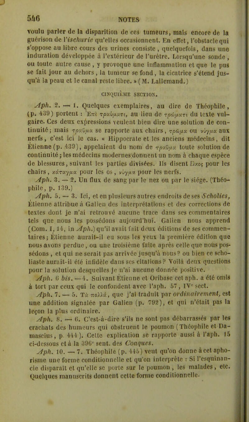 γουΐα ρ«γΙογ (Ιε Ια «ΙίβραπΙίοη ι1ε εο9 ίππιβυΓδ, ιηαΐδ βηεοΓβ ύβ Ια §υόι·ϊδοη (1β ΥήβΙιητΐβ φΐ’εΐΐεδ οεεαδΐοηηοηΐ. Εη εΓΓεΙ, Γο&δΙαεΙεςυί 8’ορροδβ αυ Ιί1)Γ0 εουίδ «Ιοβ υηηεβ εοηδϊδίε , (ΐοβίςυοίοΐδ, (Ιαηδ υηε ϊηιΐυιαίΐοη ϋόνοίορρββ ά 1’βχΙέπευΓ (Ιο Ι’υτέίΓε. Εοΐδφΐ’υηε βοικίε , οα ΙουΙο αυΐΓβ εαυδβ , γ ρΓονοηυε ιιηβ ιπΠαιηπιαΙϊοη βΐ ςυβ Ιε ρυδ 86 'ίαΐΐ )ουτ αα ύεΐιοεδ, Ια ΐυπιευτ βο ίοηά, Ια εϊεαίπεε δ’έίβηά ]α§- ιΐα’ά Ια ρεαυ εΐ Ιο οαηαΐ τοδίο ΗΙϊγο. »(Μ. ΕαΙΙετηαηιΙ.) ΟΙΝς>υΐΚΜΕ δΕΟΤΙΟΝ. ΑρΙι. 2. — 1. (^υείςυοδ οχεηιρΙαΪΓεδ, αιι (Ιϊγο όε ΤΙιέορΙιΐΙβ , (ρ. 439) ροιίβηΐ : Έπΐ τραύματι, αυ ϋοιι (Ιο τρώματι (Ια ΙεχΙβ νυΐ- §αΪΓβ. Οοδ (Ιβιιχ οχ^Γβδδΐοηδ νειιίεηΐ Ιηεη ίΐϊτβ υηβ βοΐυΐϊοη άβ εοη- ΙΐηυϊΙό; ηιαΐδ τραύμα. δ6 ιαρροι ίο αυχ εΙΐϋΪΓδ, τρώμα ου νύγμα αυχ ηβι*ίδ, ε’βδί ιοί Ιο οαδ. « ΗίρροειαΙο 61 Ιεδ αηεϊεηδ πιΜεείηδ, ύϊΐ ΕΙϊεηηε (ρ. 439), αρρείαϊβηΐ ο!ιι ηοηι (Ιο τραύμα ΙουΙο δοΐυΐίοη (1β εοηΐϊηυϊΐό; Ιβδ ιηόίΐοεΐηδ ηιοϋβΓηβδ (ΙοηηεηΙ υη ηοηι ά εΐιαςυβ βδρέεβ ϋο ϋΐοδδυτοδ, δυϊναηΐ Ιοδ ραΓίίεδ Οϊνίδέεδ. 11δ (ΙΐδβηΙ Ιλχο; ρουΓ Ιβδ εΙίαΪΓδ , κάταγμα ρθϋΓ 1θδ Οδ , νύγμα ρουΓ 1θδ Πβΐ'ίδ. ΑρΙι. 3. — 2. υη Πυχ (Ιο δαη& ρβΓ Ιο ηβζ ου ρατ 1ε δΐό§ε. (ΤΙιόο- ρΐιϊΐε, ρ. 139.) ΑρΙι. 5.— 3. Ιεΐ, εΐ εη ρΐυδίευτδ αυΐεεδ εηϋΓΟϊΙδ άεδβδ δο1ιοΙΐβ8, ΕΙϊεηηε αΙΙπ&υεά βαίϊεη (Ιεβ ϊηΙειριόΙαΙϊοπδ εΐ Οεβ εοπΌεΙϊοηδ (1ε ΙεχΙεδ (ΙοηΙ )6 η’αϊ τείΓουνό αυευηβ ΐΓαεε (Ιαηδ δβδ εοππηβηΙαϊΓεδ ΙεΙδ ςυε ηοηβ Ιεδ ροδδύϋοιίδ αυΐοΐίπΠιυϊ. ΟαΙϊεη ηοιίδ αρρτεηιΐ (Εοιη. I, 14, ΐη ΑρΙι.) ηυ’ϊΐ ανηϊΐ ίαΐΐ άουχ όίΐϊΐϊοηδ (1ε δεδ εοηιηιεη- Ιαίιεδ; ΕΙϊεηηε αιηαϊΐ-ϊΐ εα δουδ Ιεδ γευχ Ια ριειτπέΓβ έίΐϊΐίοη ςυο ηουδανοηδ ρειχίυε, ου υηε Ιιοϊδίεπιο ίαϊΐε αρεέδ εεΐΐεςυε ηουδροβ- δέ(1οηδ , εΐ ςυϊ πε δοεαϊΐ ραβ απϊνόε ,ιυδίΐυ’ά ηουδ? ου Ιηεη εε δεΗο- ΙΐαδΙε αυΓαΐΙ-ϊΙ έΐέ ϊηΓκΙβΙβ εΐαπδ ΒΟδ εϊΙαΙϊοηδΡ νοϊΐά άβυχ ηυεδίΐοηδ ρουι- Ια δοΐυΐίοη είεδίιυείΐοδ ]ε η’ηϊ αυευηβ ίΐοηηόε ροδϊΐϊνε. ΑρΙι. (1 6ΐ8. —4. ΒυϊναηΙ ΕΙϊεηηε εΐ Οι-Πχαββ εεΐ αρίι. α όΐέ οηιΐδ ά ΙογΙ ρατ εευχ ε]υΐ Ιε εοηίοπιίεηΐ ανεε ΓβρΙι. 57, ΐνυ δβεί. ΑρΙι. 7. — 5. Τά πολλά, ηυε )’αϊ ΐΓαάηϊΙ ρατ ονάΐηαίνβιηβηΐ, εδΐ υηβ αιΐιϋΐϊοη δϊ@ηα1εε ραε (λαΐϊεη (ρ. 792), εΐ ςιιϊ η’όΐαϊΐ ραδ Ια Ιεςοη Ια ρΐυδ οπϋηαΪΓβ. ΑρΙι. 8. — 0. Ο’εδΙ-ά-(1ΪΓ0 δ’ϋδ ηε βοηΐ ρηβ άέ&αΓΓΟδδέδ ραε Ιβδ εεαείιαίδ (Ιεδ ΙιυιηευΓδ ηυϊ ο&δίτυβηΐ Ιε ρουπιοη (ΤΙιόορΙιϊΙβ εΐ ϋα- ηιαδοΐυδ, ρ 444 ). ΟεΙΙε εχρίϊεαίΐοη βε ταρροΓίε αυδδϊ ά Γαρίι. 15 εί-άεδδουδ εΐ ά Ια 390° δβηΐ. εΙεδ Οοα(]Η08. ΑρΙι. 10. 7. ΤΙιεορΙηΙε (ρ. 445) νευΐ ηυ’οη άοηηβ άεεί αρίιο- ΓΪδίηε υηε ίοπηβ εοηίΐΐΐίοηηεΐΐε εΐ ςυ’οη ΐπΙοερΓεΙε : 5ϊ Γεδςιιϊηαη- εΐε (ΙΐδραΓαΐΙ εΐ (ΐιι’εΐΐε βε ρυείε δυε Ιε ρουπιοη , Ιεβ ηιαίαιίεδ, βίε. (^υβίςυεβ ηιηηιΐδΟΓΐΙδ ιΐοηηεηΐ εεΐΐε ίοπηε οοηεΐιΐϊοηηοΐΐο-