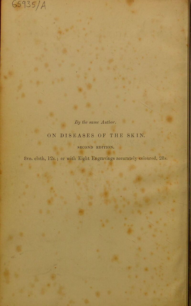 b5^3S//l V t By the same Author. ON DISEASES OF THE SKIN. SECOND EDITION. • • 8vo. doth, 12s.; or witli Eight Eograviiigs accurately coloured, 28s. * J. f 4 A f