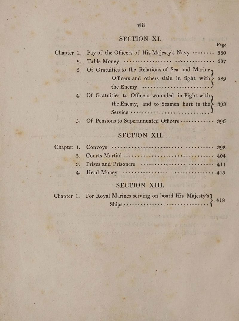2. 3. Chapter 1. 2. 3. Chapter 1. Vili SECTION XI. Page Table Money oe teres Dees ces ee se ‘eceve ececceee 387 Of Gratuities to the Relations of Sea and Marine Officers and others slain in fight wit 389 the Enemy ale ciinwetehedenetetats tereva etches © /eiete . Of Gratuities to Officers wounded in Fight with the Enemy, and to Seamen hurt in teh 393 Setvice’é fs cs édecss dee Be LY a oe SR Of Pensions to Superannuated Officers-+-+-++++-+- 396 SECTION XII. Convoys Cee ere rer ee enevereceres aie (e! 6848 6 wml e 398 Coutts Martial «=: ae «ged sant. Ree ee 404 Prizes and’ Prisoners --«+++++-- ne sues eee alee’ et sl ae Head Money vte cle aw 08's 0, gre © ayes lai w beets. 6 Reet ae eemene 415 SECTION XIII. For Royal Marines serving on board His ee <ib
