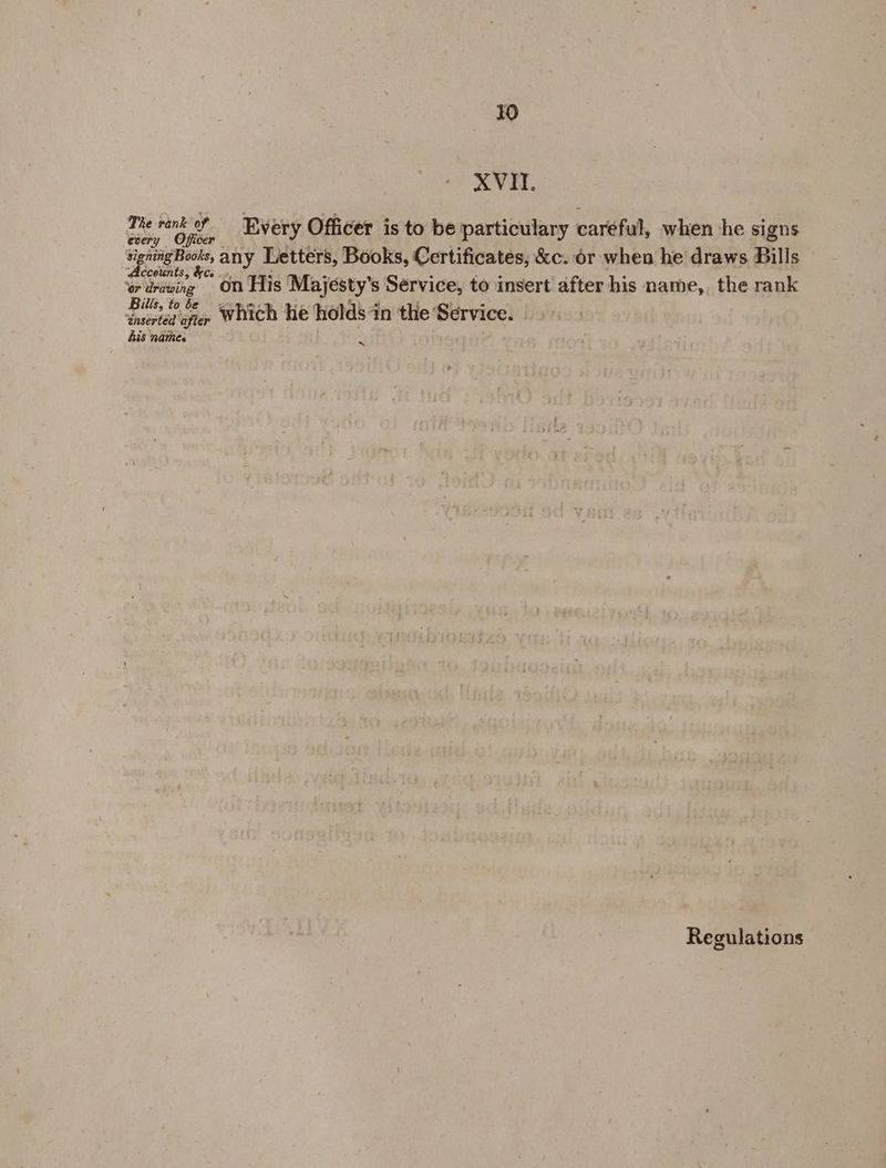 XVII. ae Every Officer is to be particulary careful, when he signs ipsa Boole, any Letters, Books, Certificates, &amp;c. or when he draws Bills ‘Gr dréwing On His Majesty’s Service, to insert after his name,, the rank De oper Which he holds in the Service. his names “i Regulations