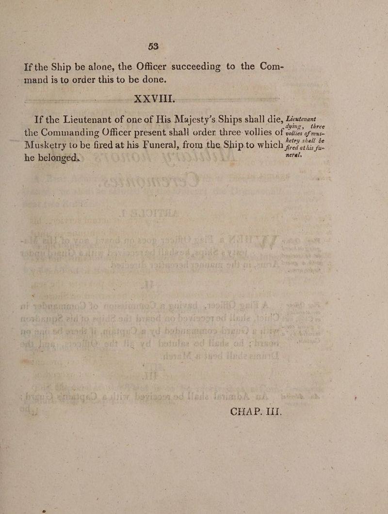 If the Ship be alone, the Officer succeeding to the Com- mand is to order this to be done. XXVIII. If the Lieutenant of one of His Majesty’s Ships shall die, Lieutenant 5 4 2 ; dying, th the Commanding Officer present shall order three vollies of nays Bri od Musketry to be fired at his Funeral, from the Ship.to which grelavie jc he belonged.. nerals CHAP. Uf,