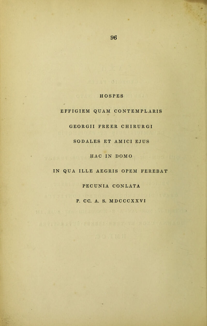 HOSPES EFFIGIEM QUAM CONTEMPLARIS GEORGII FREER CHIRURGI SODALES ET AMICI EJUS HAC IN DOMO IN QUA ILLE AEGRIS OPEM FEREBAT PECUNIA CONLATA P. CC. A. S. MDCCCXXVI