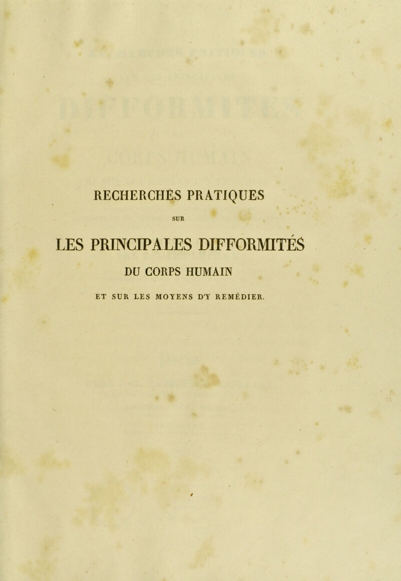 RECHERCHES PRATIQUES SUR LES PRINCIPALES DIFFORMITÉS DU CORPS HUMAIN ET SUR LES MOYENS D’Y REMÉDIER.