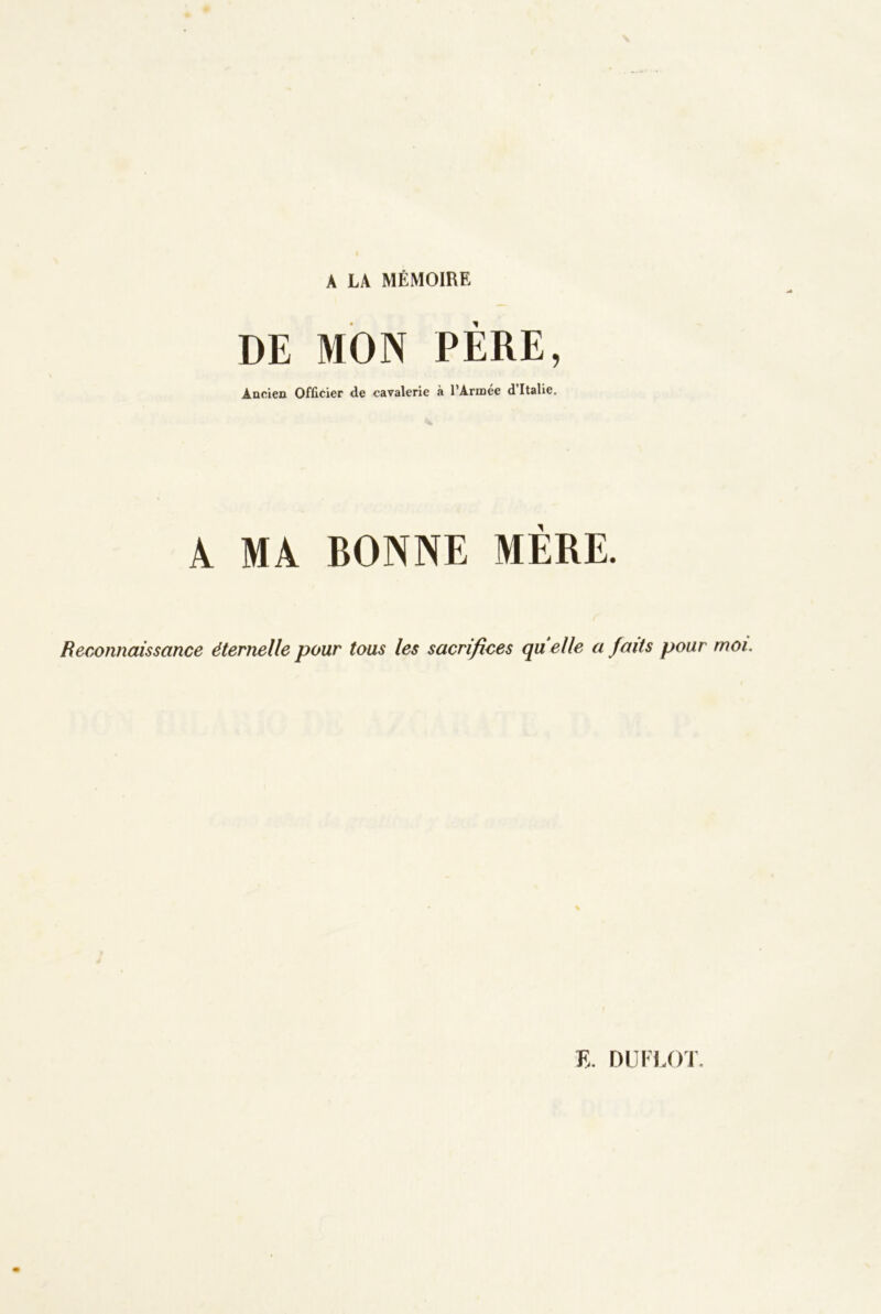 A LA MÉMOIRE DE MON PERE, ÀQciea Officier de cavalerie à l’Armee d Italie. \ MA BONNE MÈRE. Reconnaissance éternelle pour tous les sacrifices quelle a faits pour moi. K DLIM.OT.