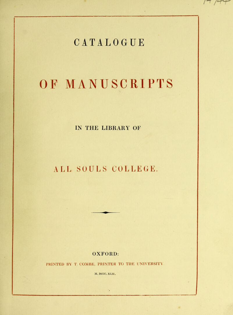 CATALOGUE OF MANUSCRIPTS IN THE LIBRARY OF ALL SOULS COLLEGE, PRINTED BY OXFORD: T. COMBE, PRINTER TO THE UNIVERSITY