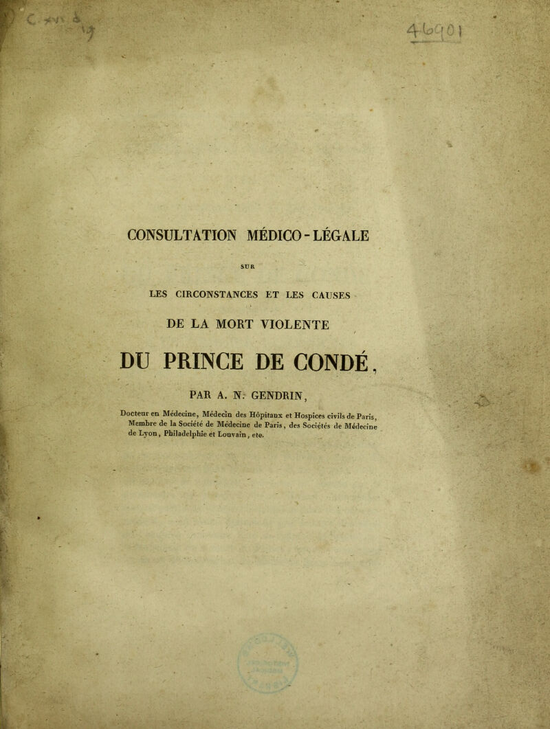 SUR LES CIRCONSTANCES ET LES CAUSES DE LA MORT VIOLENTE DU PRINCE DE CONDÉ, PAR A. N. GENDRIN, Docteur en Médecine, Médecin des Hôpitaux et Hospices civils de Paris, Membre de la Société de Médecine de Paris, des Sociétés de Médecine de Lyon, Philadelphie et Louvain, ete.