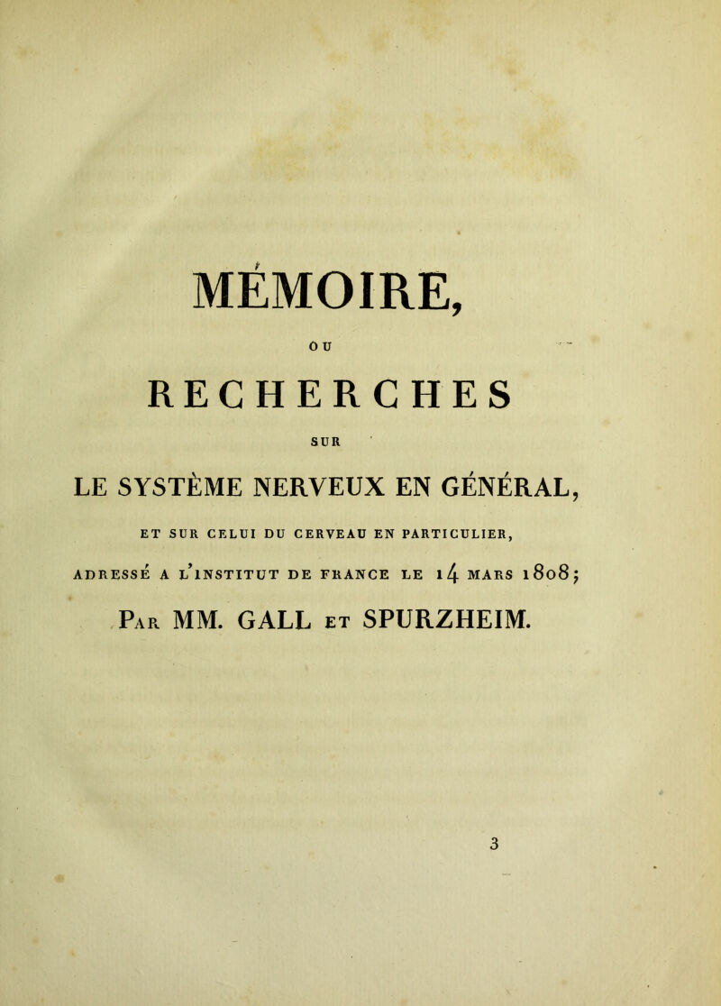 MÉMOIRE, 0 U RECHERCHES LE SYSTÈME NERVEUX EN GÉNÉRAL, ET SUR CELUI DU CERVEAU EN PARTICULIER, ADRESSE A L’iNSTITUT DE FRANCE LE l4 MARS l8o8j Par MM. GALL et SPURZHEIM. 3