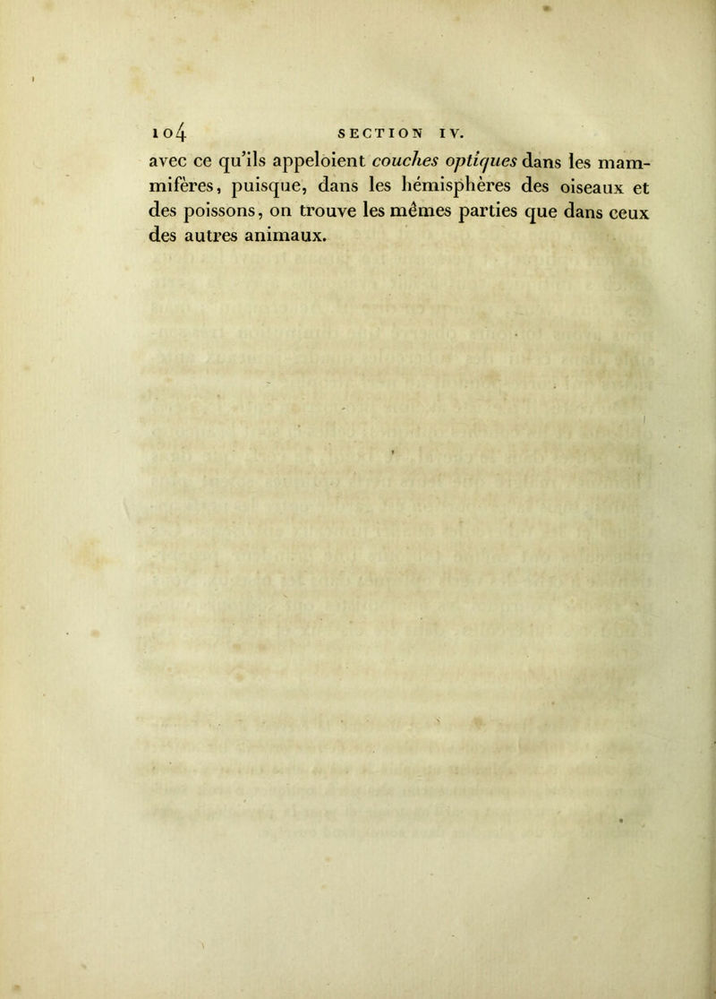 avec ce qu’ils appeloient couches optiques dans les mam- mifères, puisque, dans les hémisphères des oiseaux et des poissons, on trouve les mêmes parties que dans ceux des autres animaux.