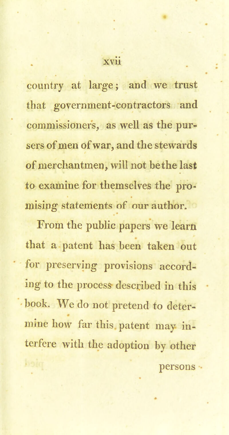 country at large ; and we trust that government-contractors and commissioners, as well as the pur- sers of men of war, and the stewards / of merchantmen, will not be the last to examine for themselves the pro- mising statements of our author. From the public papers we learn that a patent has been taken out for preserving provisions accord- ing to the process described in this book. We do not pretend to deter- 0 mine how far this, patent may in- terfere with the adoption by other persons •