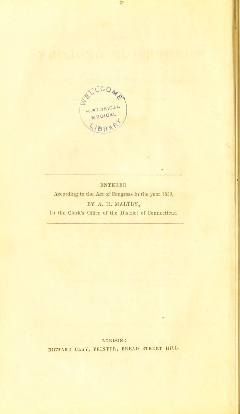 F v\ ! h,stoh»cai- wsoio^ j ENTERED According to the Act of Congress in the year 1830, BY A. H. MALTBY, In the Clerk’s Office of the District of Connecticut. LONDONt RICHARD CLAY, PRINTER, BREAD STREET HILL.