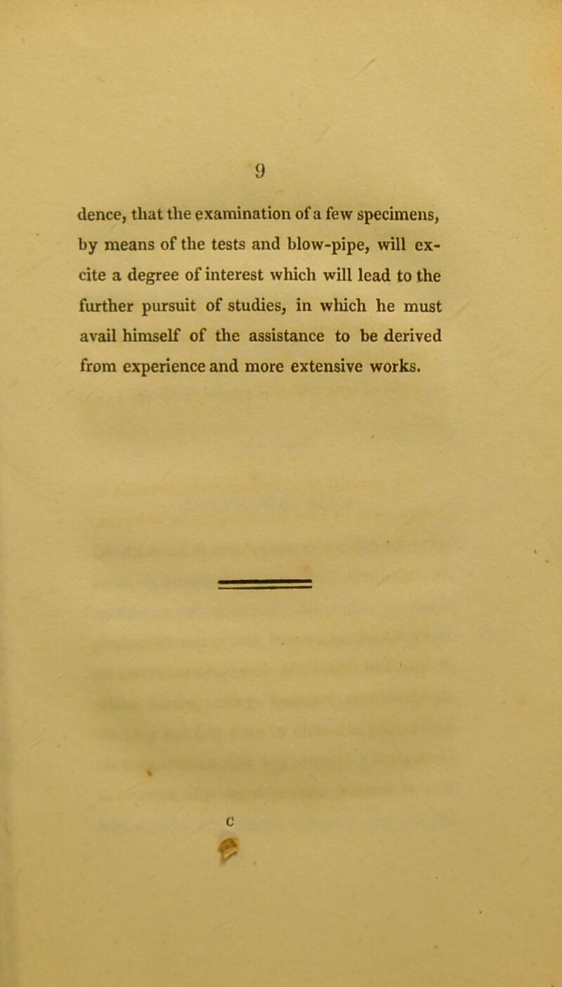 dence, that the examination of a few specimens, by means of the tests and blow-pipe, will ex- cite a degree of interest which will lead to the further pursuit of studies, in wliich he must avail himself of the assistance to be derived from experience and more extensive works.