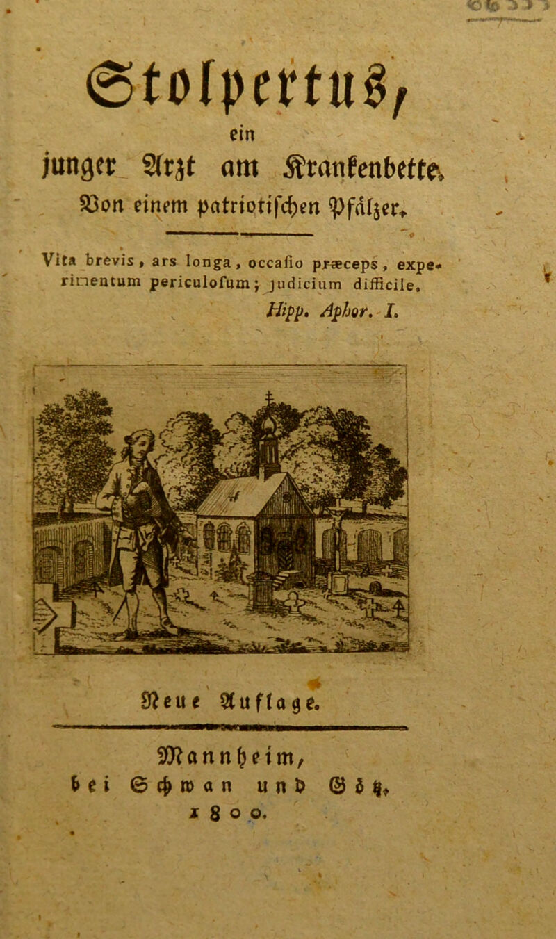 ©tofpertu^ ein junger Sfrjt am Äranfenbetta 5öon einem patriotifdjen «pfd^er* —** 11 —■■■ Vita brevis , ars longa, occafio praeceps , expe- rinentum periculofum j Judicium difficile. Hipp. Aphor. I. SReue Auflage. ■Dftann^eim, frei ©cfcwan unD © $ $, i 8 o o,