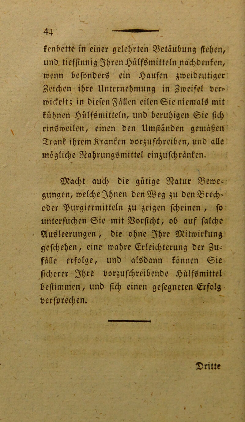 fenbettc in einer gelehrten ^Betäubung (leben, unb tieffinnig^^ren^uff^mittefn nachbenfen, trenn befonberä ein Raufen ^roeibeutiger geilen ihre Unternehmung in Zweifel t?cr«= wicfelt; in biefen gälten eiten (Sie niemals mit füpnen Jpulf^mitteln, unb beruhigen ©ie ftd> einstweilen, einen ben Umfldnben gemäßen £ran! ihremßranfen bor$ufd)reiben, unb alle mögliche 0?ahrungbmittel einjufchranfen. C0tad>t auch bie gütige 0?atur £$ewe= gungen, welche3bnen bcnSBeg $u ben£>rcch= ober ^urgiermittcln $u geigen fcheinen , fo ltnterfuchen ©ie mit 03orftcht, ob auf falche Stu^leerungen , bie ohne 3bre SRifwirfung gefchehen, eine wahre Erleichterung ber B«= falle erfolge, unb al^bann fönnen ©ie ficherer 3hre berjufchreibenbe Jpulfömittel be|Ummen, unb fiel; einen gefegneten Erfolg berfprechen. ^Dritte