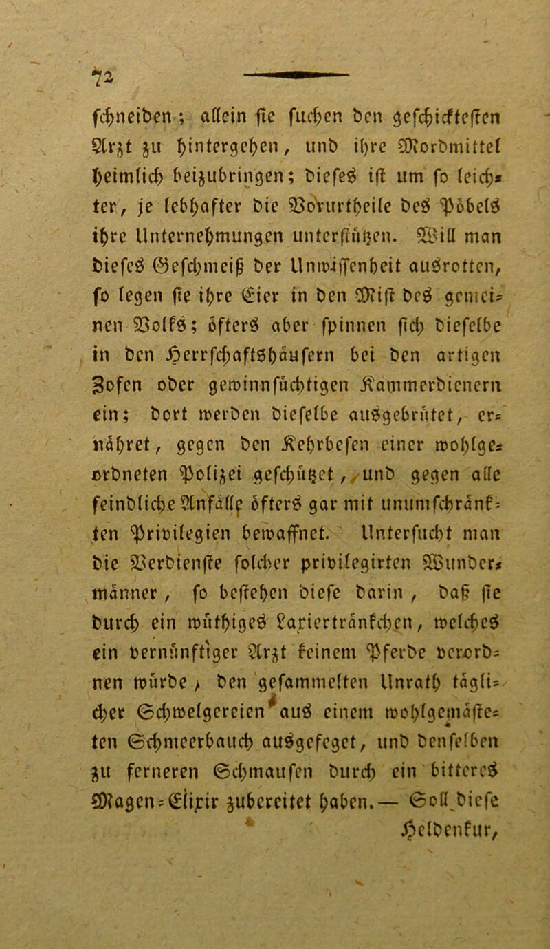 —1 fcbneiben; artein fie fiteren ben gefcbicfte|?en 5(r$t $u ^interge^en, unb i()re 9)iorbmitte( heimlid; bei^ubringen; biefe# t(T um fo leid}* ter, je lebhafter bie 33o'vtirff)eüe be# ^36be(# ihre Unternehmungen unterfingen. SBirt man biefe# @efd;mcifj ber Unwiffenbeit au#rotten, fo (egen fte ihre (£ier in ben COtifl be# genteU nen 23o(f#; öfter# aber fpinnen jtd) biefe(be in ben ^>errfc^aftöf>äufern bei ben artigen Bofen ober gewinnfuchtigen Äammerbienern ein; bort werben biefelbe au#gebrütet, er* nähret, gegen ben Äebrbefen einer wohlges ürbneten ^otiäci gcfc^u^ct,. unb gegen arte feinb(icbe5Cnfättf öfter# gar mit unumfc&ränf* ten ^rioifegien bewaffnet, llnterfucht man bie 23erbienjTe foUtcr prioilegirten SBunber* manner, fo befrehen biefe barin , baf? flc burcf> ein wüthige# Eariertränfcben, welche# ein oernünfttger 5lr^t beinern ^ferbe pcr.orb= nen würbe > ben gefammelten Unrath täg(i= djer ©d;we(gereien*au# einem woh(ge<najre= ten ©chmeerbatid) auögefeget, unb benfelben ju ferneren ©d;maufen burd; ein bittere# SO?agen = ^(ipir gubereitet haben.— ©oü biefe ^clbenfur,