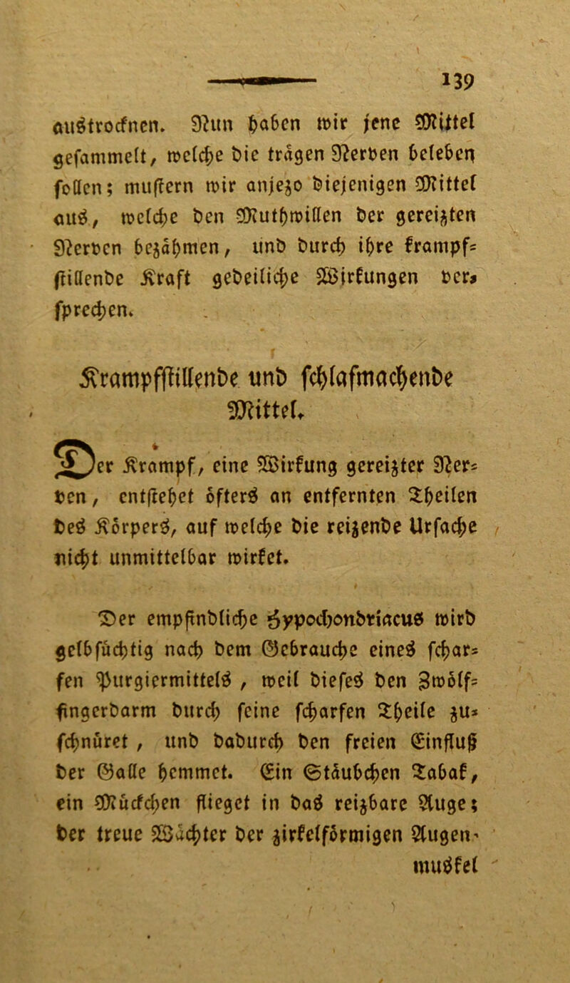mrätrocfnen. 9hm fca6en mir jene SOttttel gefammelt, meld;e t>ie tragen 9?erden beleben foßen; muffern mir anje^o diejenigen bittet au$, mclc&e den Sföutbmißen der gereiften Werden bejafjmen, und durch i^re frampfc ftißenbe £raft gedeilief>e Söirfttngen der» fpredjen* ^rampffHllenbe unb fcfyfofm<Kf>enbe mtuu 5^er Krampf, eine SSirbung gereifter 92er* den, entfielet öftere an entfernten feilen deä ÄorperS, auf me(d;e die redende Urfad;e liiert unmittelbar mirfet. ©er empfindliche äypodjortbtiacus mird $elbfud)tig nach dem ©ebraud>e eine$ fcf)ars fen ^urgiermittelä , mci( biefe$ den 3molf= fingerbarm durd) feine fefjarfen ^^eite $u* fdjnuret , und dadurch den freien <£influ|j der ©afle fcemmet. (Ein Stäubchen 2abaf, ein $?ücfd;en flieget in baä reijbare 5tuge; der treue Pächter der airfelformigen 5tugen’ muffet