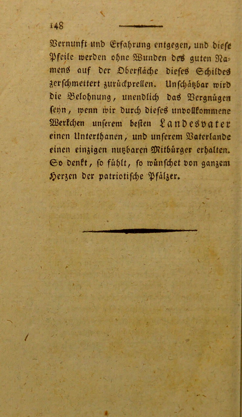 SBernunft unb Erfahrung entgegen, unb tiefe $fciie werben of)ne «©unten beä guten 9?a= menö auf ber Ofcerftdcbe biefeä ©ebitbeä 3erfd;mettert juruefpretten. Unfd;dtj5ar wirb bie Belohnung, unenbticfc ba$ Vergnügen fet)n, wenn wir burc£ biefeä unbenommene 5Betfd;en unferem beflen £an beratet einen Untertanen, unb unferem 23atcrtanbe einen einzigen nutzbaren Bitburger erhalten* 0o Denft, fo fufttt, fo wünfcf>et bon ganzem ^erjen ber patriotifd;e ^fdtjer. \ / *