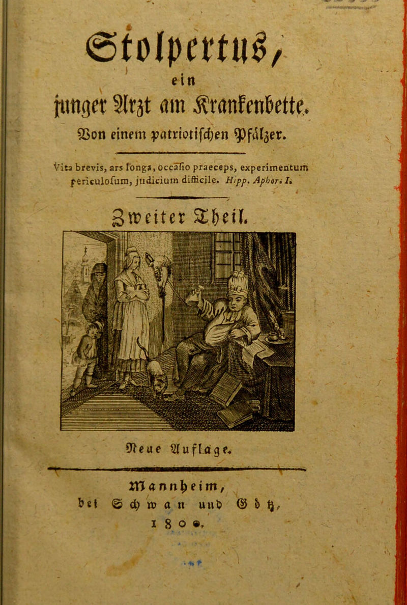 ©tolpertu^/ ein junget Slr^t öin ^ranfeni&ette,. 5Son einem ??atriotifc^en ^feUjer* Vita brevis, ars long*, occäfio praeceps, experimentum f ericulofum, jiidicium difiicjle. Hipp. Aphon I» Sweiter S£l^eü. O^eue Sluflage* Xn45n^eim, @ d) n? a n uuD ® 6 Q,