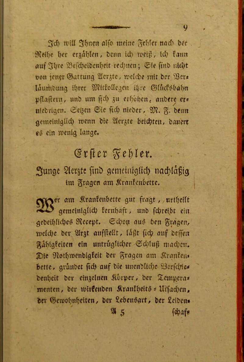 ScT) n'iü flifo mdne ^eMcr nod) bet . 0?eU)e l)ev erlabten, beim id) mei^, Id) fmm öuf 23efd)eit)en(}eit red)nen; @{e fiitb nUl)t »on iener ©attung 2fcr^te, mdd)C mit bet '23cr< .laudibung t()rcr 5)?{tfoncgcn ü)tc ©(ucfpböf)« pfirtfievn, unb um fjd) 511 erfjoben« aixberc er? tilcbvigen. ^el^en ©tc ftd) nleber, SS??, g. beim gemeinlglid) menn bte Sder^te betc^teu, bauert eö ein mentg Iflnge4  @tfter S^el^ler. ' . • Sunge Sler^tt finb gcmciiiigüct) nacf)lägig tnt Ärnnfcnbette, am Äranfenbette gut fragt, «rtbedt gemclnlgtld) fernbaft, unb fd)rei^bt ein gcbeibnd)cö 5Kecept. ©d)on au^ ben fragen, mcfd)e bet 2Irit aufjleUt, ItS^t fid) auf bcffeit gdbtgfeiten ein untrugUd)cr ©d;Iu^ mad;cn, ^lotbmenbigfelt bet fragen am ^tanfen* bette, gvunbet ftd) ouf bie unenbUd)c SJerfebie? benbeit bet einzelnen Äbrper, ber X^cm^icra? menten / bet mtrfeuben ^ranfbettö ? Uifad)en, ber ©ewobnbeiten, ber Sebenögrt^ ber Selben* 31 5