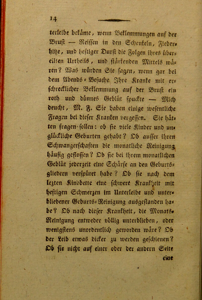 tcrlclbc bcfdmc, rocmt Mtemmimcjen auf S5vu(l — 9letifen tn ben @d)cnfern, glebcr* bUjß, unb bcftigcr I)urfT bt'e golgen tbrcö ühm eilten Urtbciiö, unb jlarfenben SiJiittcIÖ ma? rcn? 2Öaß wörbcn 0te fag^n^ ujenn gar bet bem aibenbö s a5efud;e 3bvc ^ranfe mit cis fd;recflid;cr ^eflemmung auf bcr S5ruft ein rotb unb bunncf' ©eblut f^jucfte — 9??icb beud)t, 5U?, 0, 0(e haben einige mcfcntllchß fragen bei Mefer Traufen i>crgc|fcn. ©le bdta ten fragen* foUcn: ob ftc uielc Älnber unb un* glucflld;e ©eburten gehabt ? £>b aujfer ihren ©chmangerfchaften ble monarIld}e 0iclnigung hduftg gcfloffen ? £)b fic bei ihrem monatlichen ©eblüt jicber^elt eine 6d;drfe an ben ©eburtßs gllebern uerfhüret habe ? S)b fie nad) bem lebten ^inbbette eine fd;mcre Äranfhelt mit heftigen 0chmer|cn im Unterleibc unb' unter* bllebcner ®eburtö? Steinigung auggefianben ha* be? ^b nad> biefer tonfheit, ble S)?onatg* Steinigung entmeber ublltg unterblieben, ober Toenlgftenö Unorbentlld; gemorben mdre? £>b ber Selb etmaö biefer ^u merben gefd)ienen? IDb jtc nicht auf einer ober ber anbern ©eite ekie