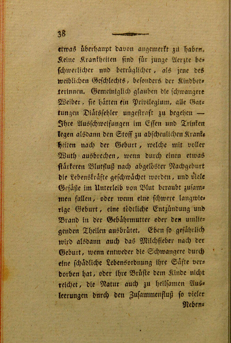 etwö5 baüon angcnierft ^li T)ö6ett, kleine .^ranf^ettcn fmb för junge 2(er^te bc» fd)n?eiltd;cr nnb betrugltdKr. nlö jene beS ttjelbüd)cn (Bcfd)led)t§, befonbevd ber Älnbbet* ierlnnem ©emeinlglid) glauben blc fd)n?angere SBetber, fie l)dttcn ftn ^rtinlegium, alle (Siats tungeil jDidtöfeblee ungeflraft ^u begeben — Sluöfcbwetfungen tm (S(7cn unb ^rtidcrt legen alöbann ben @tojf abfd)eultd)en ÄranFc Ibetten nad) ber ©eburt, n)eld;e mit noUer 5Sutb auöbredben, inenn bureb einen etmaä fidvferen 95lutflup nadb abgeloStcv ^lacbgeburt bte ?eben^frdfte gefd}n?dcbct ttjorben, unb ntcle ©efd^e im Unterleib non ^lut beraubt ^uiam* tuen fallen, ober meim eine febmeve langmle* rige ©eburt, eine tbbtlld^e ß'nt^unbung unb 5Brgnb lii ber ©ebdbrmutter ober be« umlle? genben Sb^ilf« fluöbrutct» 6ben fo gefdbiticb toirb al^bann emeb ba5 9}Jtid)ftcber nad) ber ©ebuvt, wenn entmeber ble 0d)wangerc bureb eine fcbdblld)c Sebenöorbnung Ibrc ©dfte t>ers borben bat, ober Ibre SSröfle bem Älnbc nid)t teld)ct, ble 9latur auch ju beilfamcn Slua* leerungcn bnreb ben ^ufammenflup fo blclcr Klebens