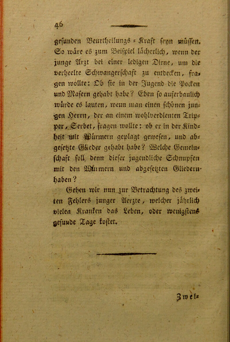 gefunden 95eurtl;cnun3ö = ^röft ffi)n ttiuiJeit, ©0 ti?arc e0 ^um S3eifpicl lac^cvUd;, wjenn ber junge bei einer lebtgen SMrne, um bie t>crl)eelte ©d)n?angerfc^aft ju entbeefen, fra* gen wollte: Cb fte in ber S^genb bie ^poden unb Unfern gehabt f>^be? €ben fo auferbnuHc^ würbe eö lauten, wenn man einen fcb&nen juns •gen ^?emt, ber an einem wobloerbicnten per/„©erbet, fragen wollte: ob er in berÄinb^ ^ejt 'tjtlt Lärmern geplagt gewefen, unb ab^ gefegte ^Jieber gehabt habe? 2ßcld;c ©emeiiu f^aft foll, beim btefer jugenblid)e ©d)nupfen mit ben Mimern unb abgefeimten ©lieber»* ^aben? ©eh<n wir mm jur 23etrachtung be^ ^weu ten gehlerö junger iMerjrc, wcldjer jährlich tlelen Äranfen' baö geben, ober wenlgften# gefuHbc 21age JojTet»