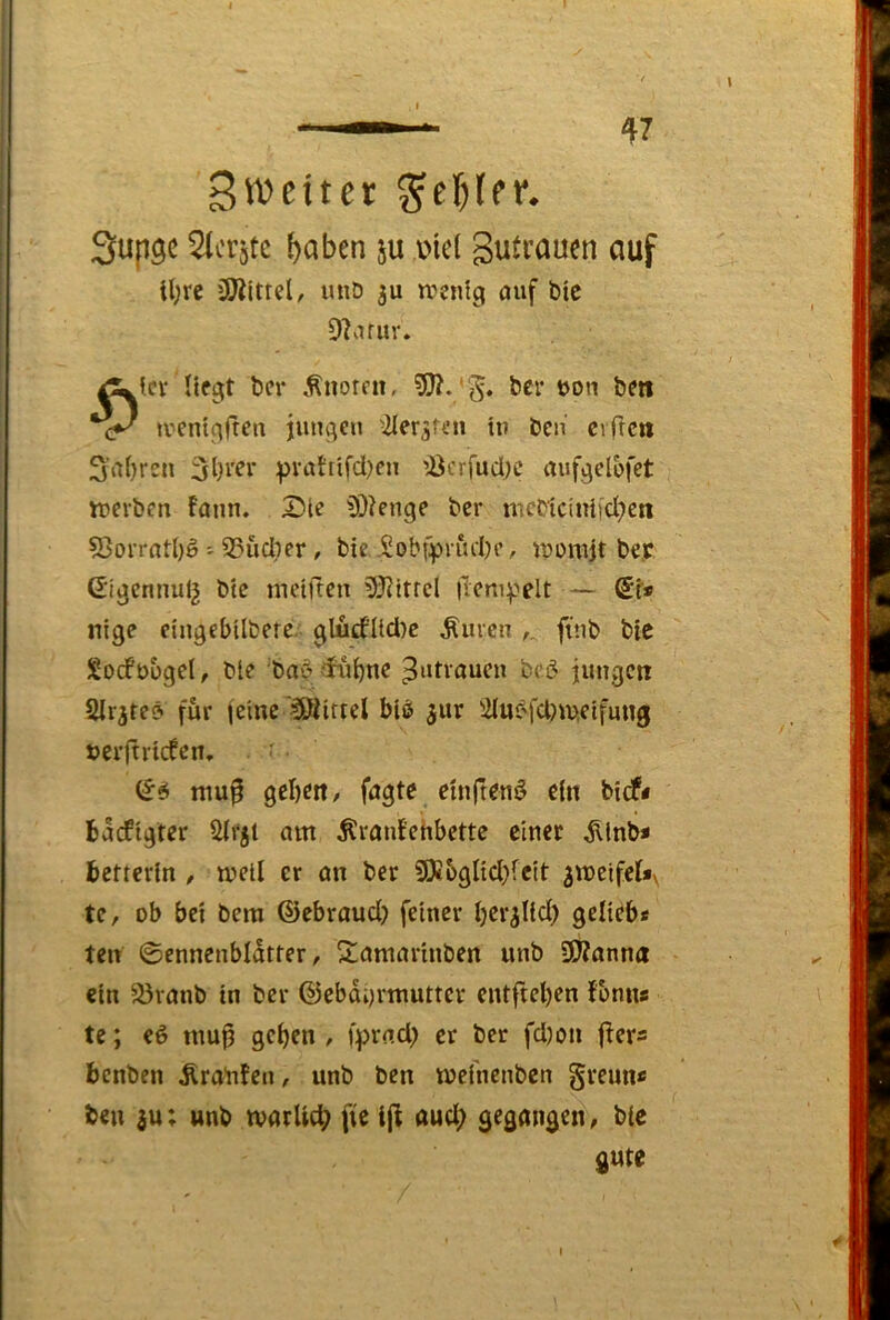 Sweiter ^el&lpr. Supgc Slcrjtc fjaben ju oiel gutvaucn auf i(;rc iWitrel, miD 3U rrenfg auf bic D^arur. tcv Hegt ber Änoren, ber Don beti trentc^ften jungen ^2ler3ffn tu ben cifrc» S'a{)rcn pvahifd)en ’Öcrfudl)C auf^dbfet irerben fann. 2)lc ^3)?enge ber mcbtciitifcl^cti 53orratt)§ - 93udber, btc.5obfprucbc, tuomjt bej? Gi^cnnul^ bte mctftcu 53?ttrcl ücm:j.''elt — nige cingebilbcre. gludflld)c ^men finb bic SodPüügel, bte 'ba^diibne ^‘«ti’aucn beö jimgctt SIrjte? für |e'me 'Firrel bis> ^ur 2iu^'fd)tv,etfuug »erftrirfen, ■ niu§ gebe«, fagte etnften§ ein bidf< baefigter Sirjt am ^ranfehbettc einer ^Inb* betterln , mell er an ber 50»bglid}fcit ^melfeUy te, ob bei bera ©ebraud) feiner bcr^Iid) gelteb« ten ©ennenbldtrer, Samarinben unb 3D?anna ein 33ranb in ber ©ebdi)rmutter entftel)en fbnns te; eö tnu^ geben , fprad) er ber fd)on f^er« benben Äranfen, unb ben mefnenben greun« ben 3u; unb marlicb <^ud; gegangen t bic gute