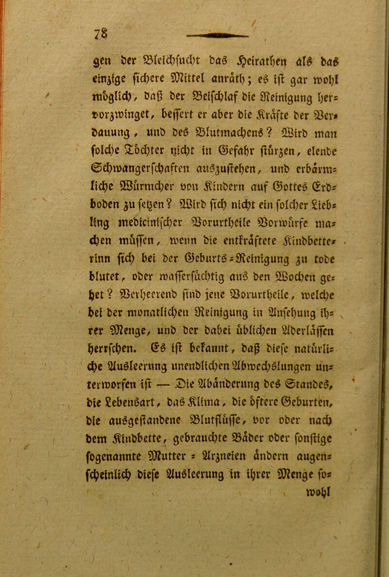 gm öcr 23refd)fud)t baö ^cir()tr)ert dfö bag em^tge ftd^crc 9)2ittel onratf); cö ijl gar tt>ol)l niogtid), öaO bcr 93clfc^Iaf bic Steinigung Oers torjiutngct, beflfcrt er aber bie Grafte ber ^ers bauung, imb beö 2ölutinad;cn6 ? ÖÖtrb man fold)e 2^bd)tcr tjid)t tn ©efabr flur^eti/ elentc ©d)mangerfcOaften au^'^ufteben, unb crbarm= Iid)e 9BurnTd)cr üou Ätnbern auf ©ottee ©rbs hoben ju fe^en? ^irb ftd? nidbt ein foId)er Sieb» Kng mebicinlfd)cr 9}orurtbcHe SSormurfc nias d)en muffen, menn bte entf'raftctc ^inbbertes rinn fid; bei ber ©eburtäs Steinigung 311 tobe blutet, ober maflerfuebtig au3 ben 2ßod)en gcs bet ? SSevOeerenb ftnb jene iSorurtl)ciIc, meld;e bei ber monatlid)eu Steinigung in 2Infel)ung il)s rer S)tenge, ünb ber habet ublid)en Slberlajfen bertfeben. i(t bcFannt, ba^ biefe naturlis ebe üluöleerung unenbUd;en 21bmed)ölungen uns termorfen tjt — Sie Slbanbernng bcö 0ranbe5, bie Scbenöart, baö^lima, bic bfterc ©eburten, bie auögeltanbene 33Iutfluffc, bor ober nach bem ^inbbette, gebraud;tc 93dber ober fonftige fogenannte SÄuttcr 5 Slr^neien dnbern augens fcbelnlicb biefe Sluölcerung tn U;ver SJtcnge fos mobl
