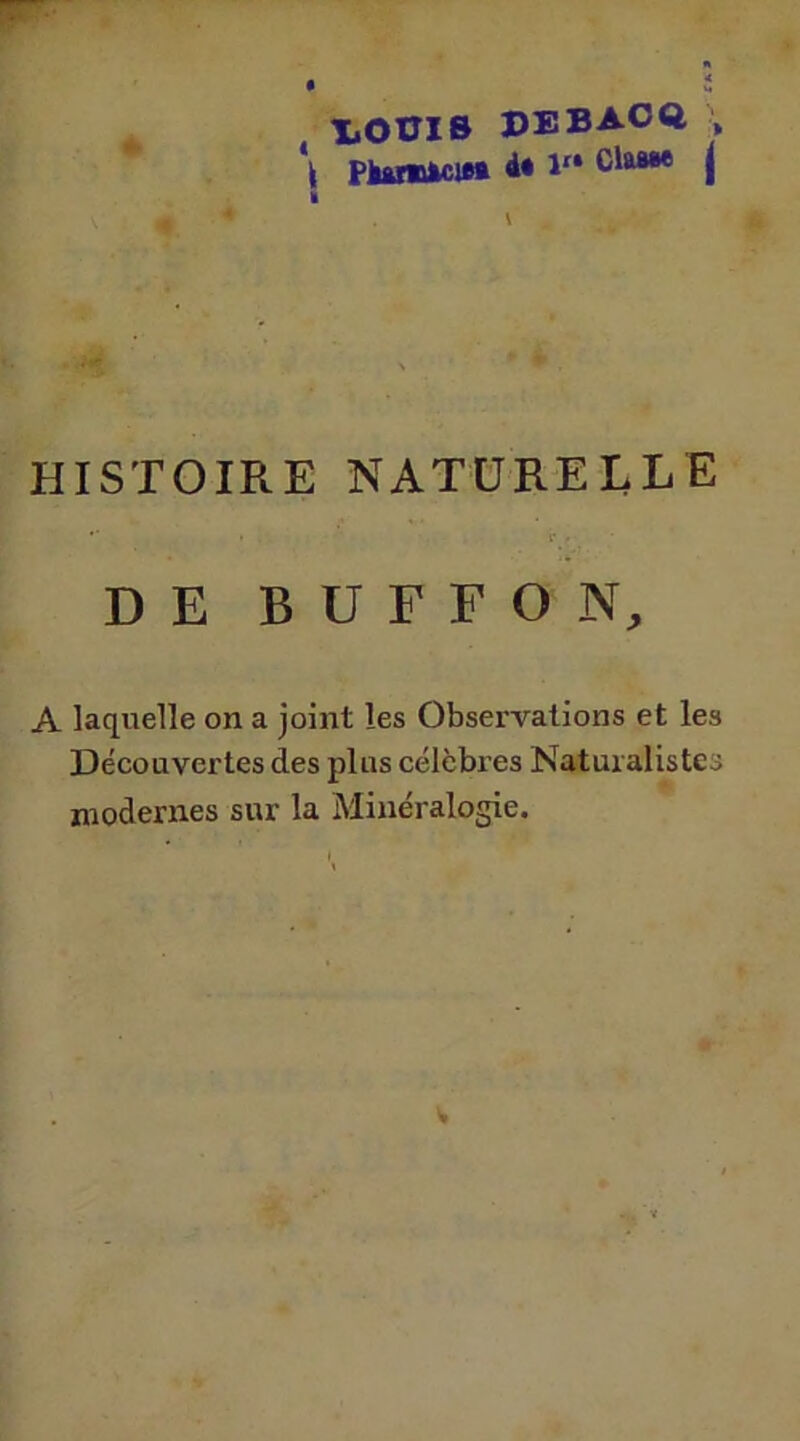 liOUIS DEBACQ, ; \ pjur«ikcie» 4» lr* ClaaM j II V , ’ HISTOIRE NATURELLE . » P r DE B U F F O N, A laquelle on a joint les Observations et les Découvertes des plus célèbres Naturalistes niodernes sur la Minéralogie.