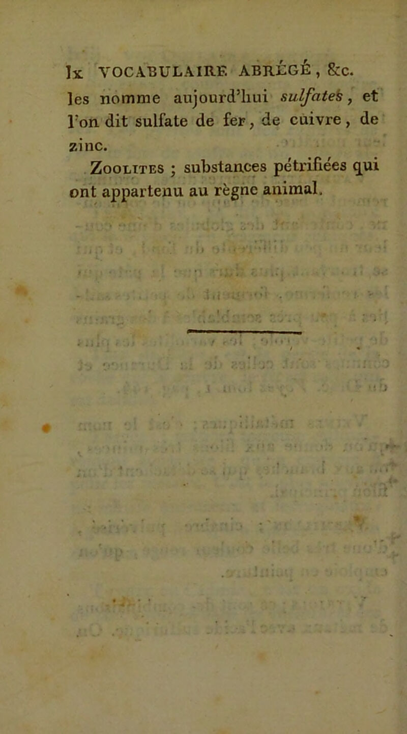 les nomme aujourd’hui sulfatefc, et l’on dit sulfate de fer, de cuivre, de zinc. Zoolites ; substances pétrifiées qui ont appartenu au règne animal. ~ Ui5!v •'*£?• h r • 2*.• i» -/ S.ItQ 1ü • •* . ** * •*. O » J , *f Àm t
