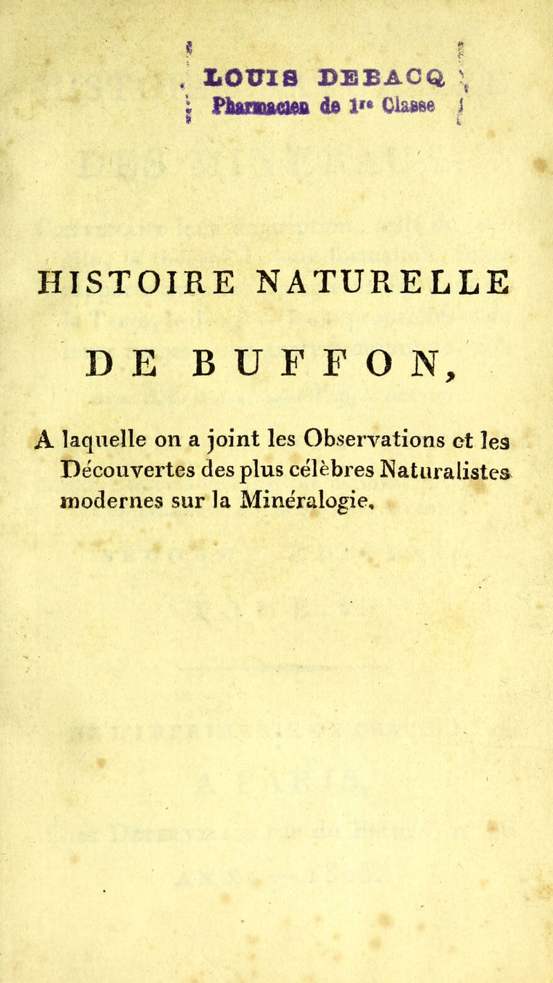 « ZlOXriS DSBACQ \ Humaeieft de 1'* Ciaase j HISTOIRE NATURELLE DE BUFFON, A laquelle on a joint les Observations et les Decouvertes des plus célèbres Naturalistes^ modernes sur la Minéralogie,