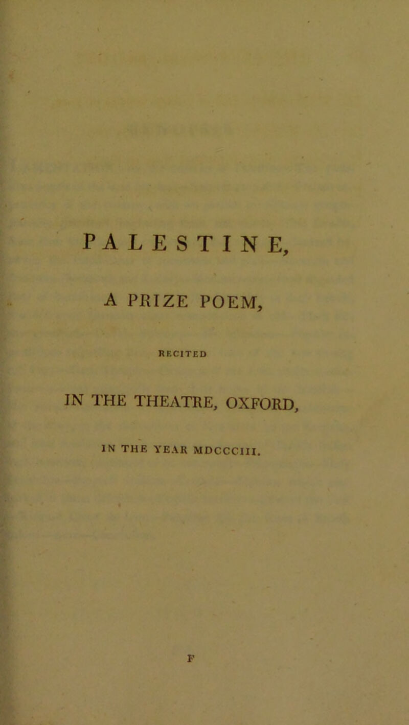 PALESTINE, A PRIZE POEM, RECITED IN THE THEATRE, OXFORD, IN THE YEAR MDCCC1II.