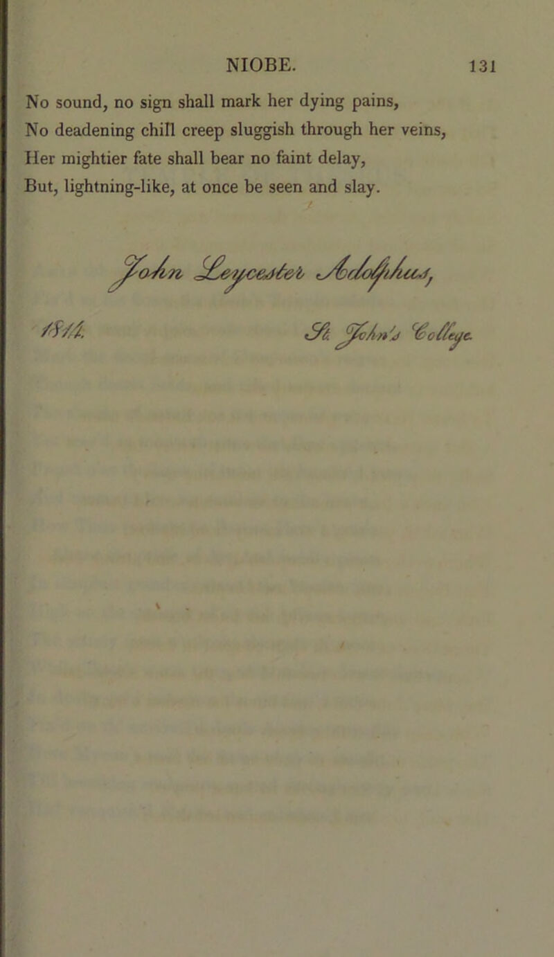 No sound, no sign shall mark her dying pains. No deadening chill creep sluggish through her veins. Her mightier fate shall bear no faint delay. But, lightning-like, at once be seen and slay.