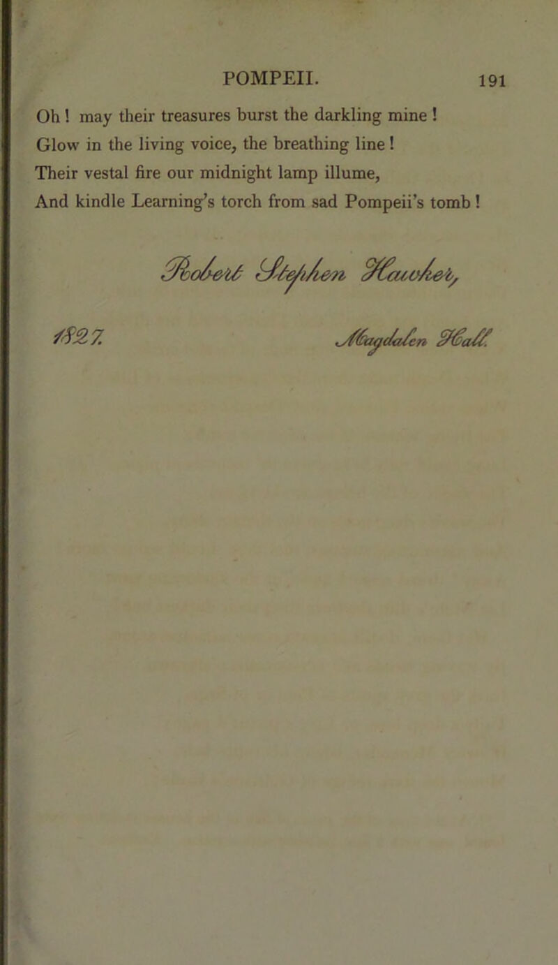 Oh! may their treasures burst the darkling mine ! Glow in the living voice, the breathing line! Their vestal fire our midnight lamp illume, And kindle Learning’s torch from sad Pompeii’s tomb ! /SS.7. fen
