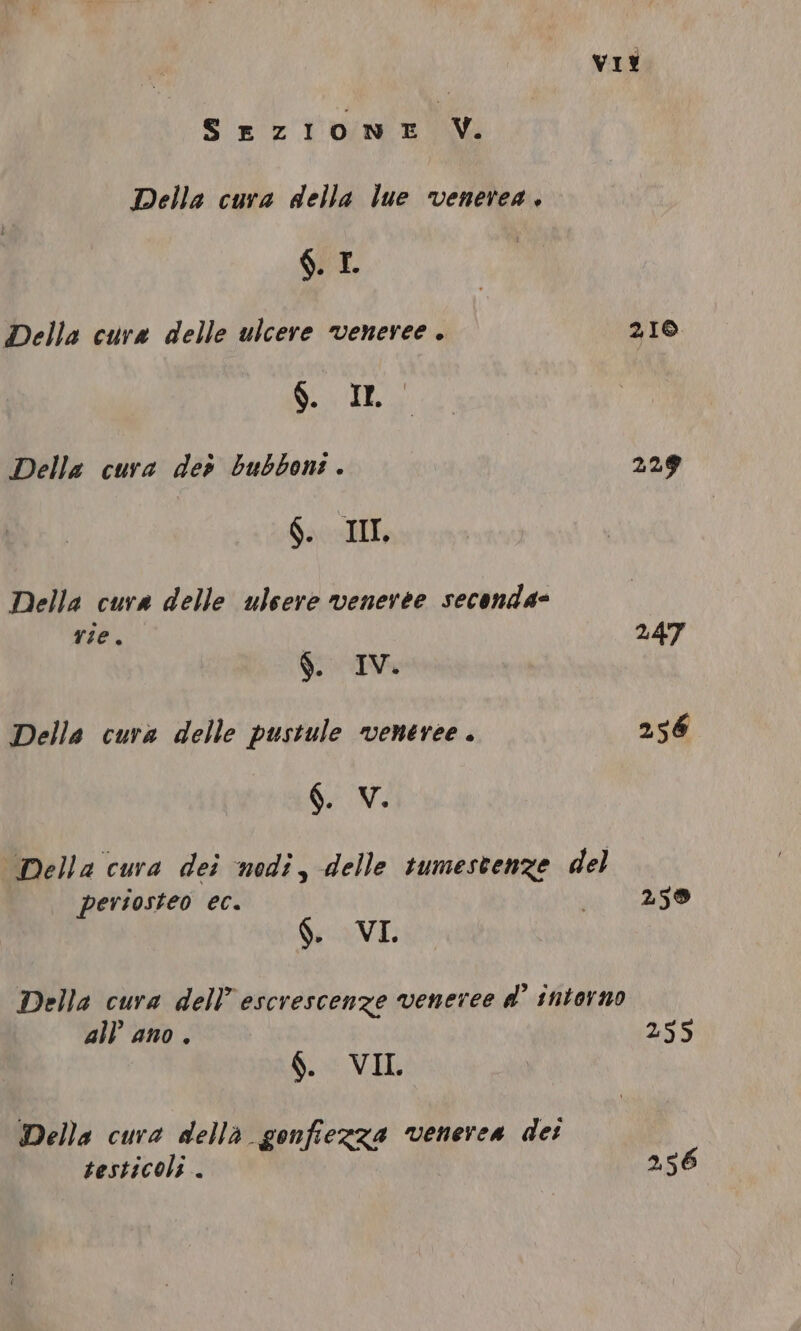 SEZIONE v. Della cura della lue venerea. §. I Della cura delle ulcere veneree . SERA) | RIDI Della cura der bubboni . §. III Della cura delle ulcere veneree seconda- ig §. IV. Delle cura delle pustule veneree . §. V. VI? 210 229 247 256 pertosteo ec. §. VI. 259 all ano . §. VIL. Della cura della gonfiezza venerea det testicoli . 255 256