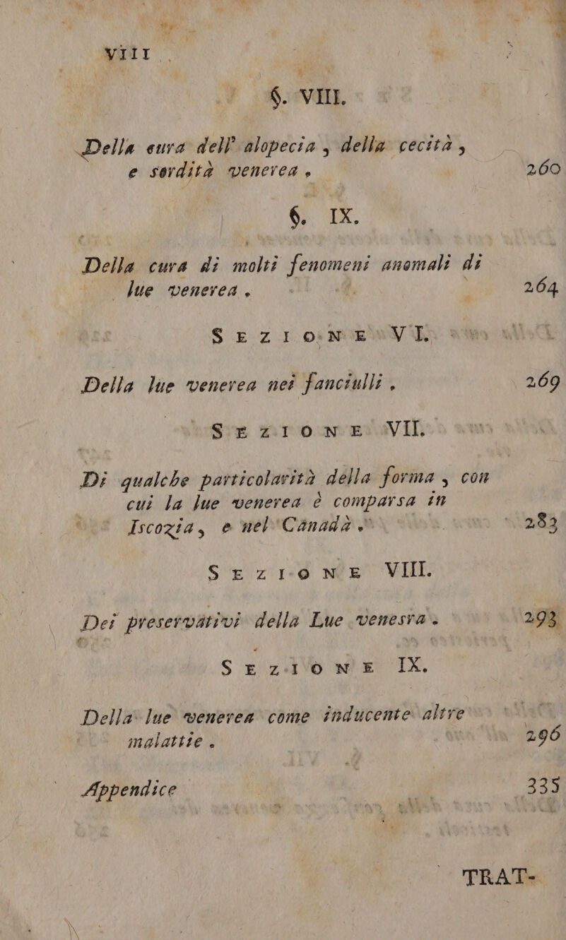 VII. §. VIL. Della cura del? alopecia, della cecità, e sordità venerea + 6. IX. due venerea. SEZ Lome wey dD Della lue venerea net fanciulli . SezIiOoNE VII. cui la Jue venerea è comparsa in Iscozia, e nel Canada” Sezione VIII. Dei preservativi della Lue venesva « Se zie NE Ix, Della: lue venerea come inducente altre malattie . Appendice = 260