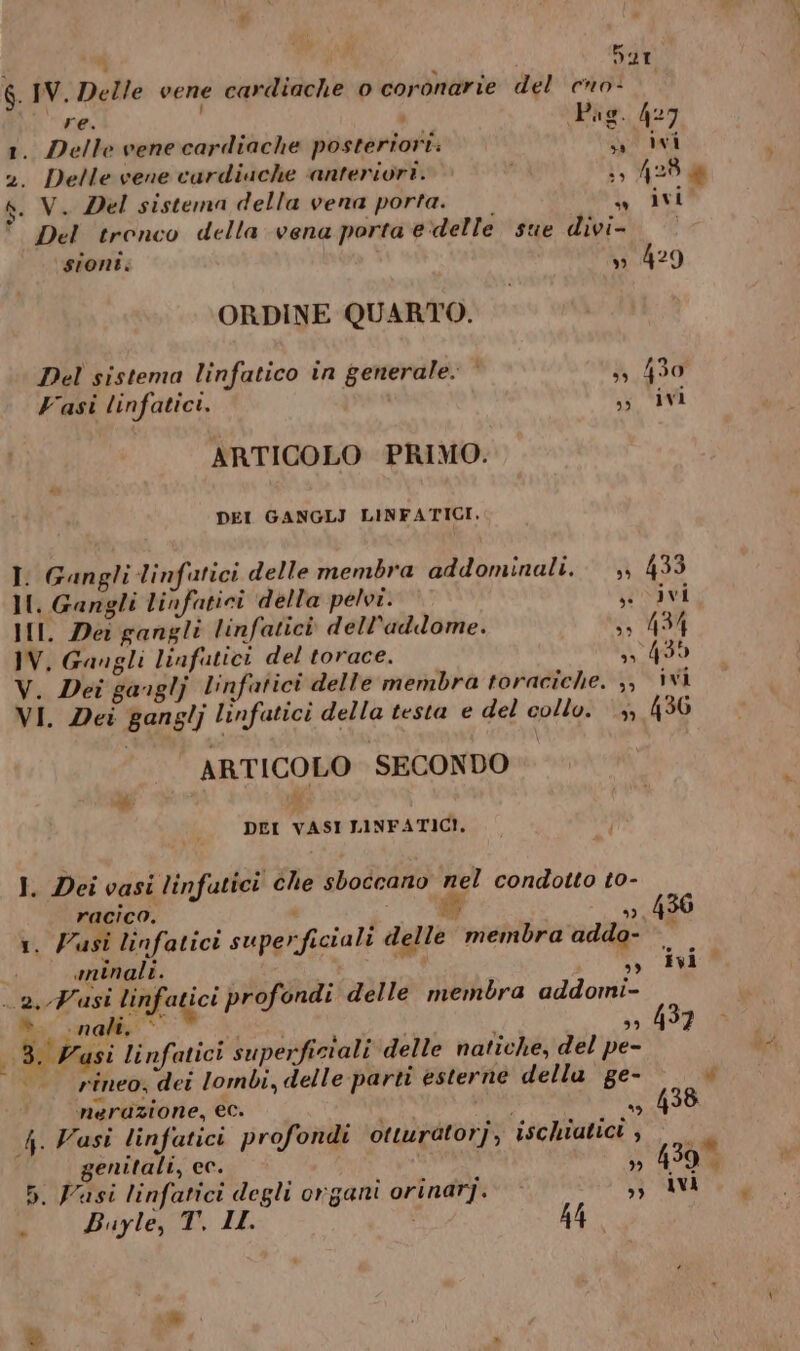 r i s i 6. IV. Delle vene cardiache 0 coronarie del cno- f e. : Puo. 1. Delle vene cardiache posteriori: || s 2. Delle vene cardiache ‘anteriori. i, $. V. Del sistema della vena porta. L Del tronco della vena porta e‘delle sue divi- sioni. n ORDINE QUARTO. Del sistema linfatico in generale. Fasi linfatici. n ARTICOLO PRIMO. DEI GANGLJ LINFATICI. 427 wi 425 da ivi 429 II. Gangli linfatici della pelvi. ©’ pani III. Dei gangli linfatici dell'addome. 3» 434 IV. Gangli linfatici del torace. 3 495 V. Dei ganglj linfatici delle membra toraciche. ,, ivi VI. Dei ganglj linfatici della testa e del collo. 3, 436 ARTICOLO SECONDO + L. DEI VASI LINFATICI, I. Dei vasi linfatici che sboécano nel condotto t0- racico. 9 436 Y minali. 28 2. Wast linfatici profondi delle membra addomi- fe, * 39 ». conati, . ‘ 3. Vasi linfatici superficiali delle natiche, del pe- | rîneo, det lombi, delle parti esterne della ge- inerazione, ec. i DIVA: da 4. Vasi linfatici profondi otturàtorj, ischiatici , genitali, ec. IST ”» 5. Pasi linfatici degli organi orinarj. sì Buyle, T°. II. 44 Hi w 438 439 IVA