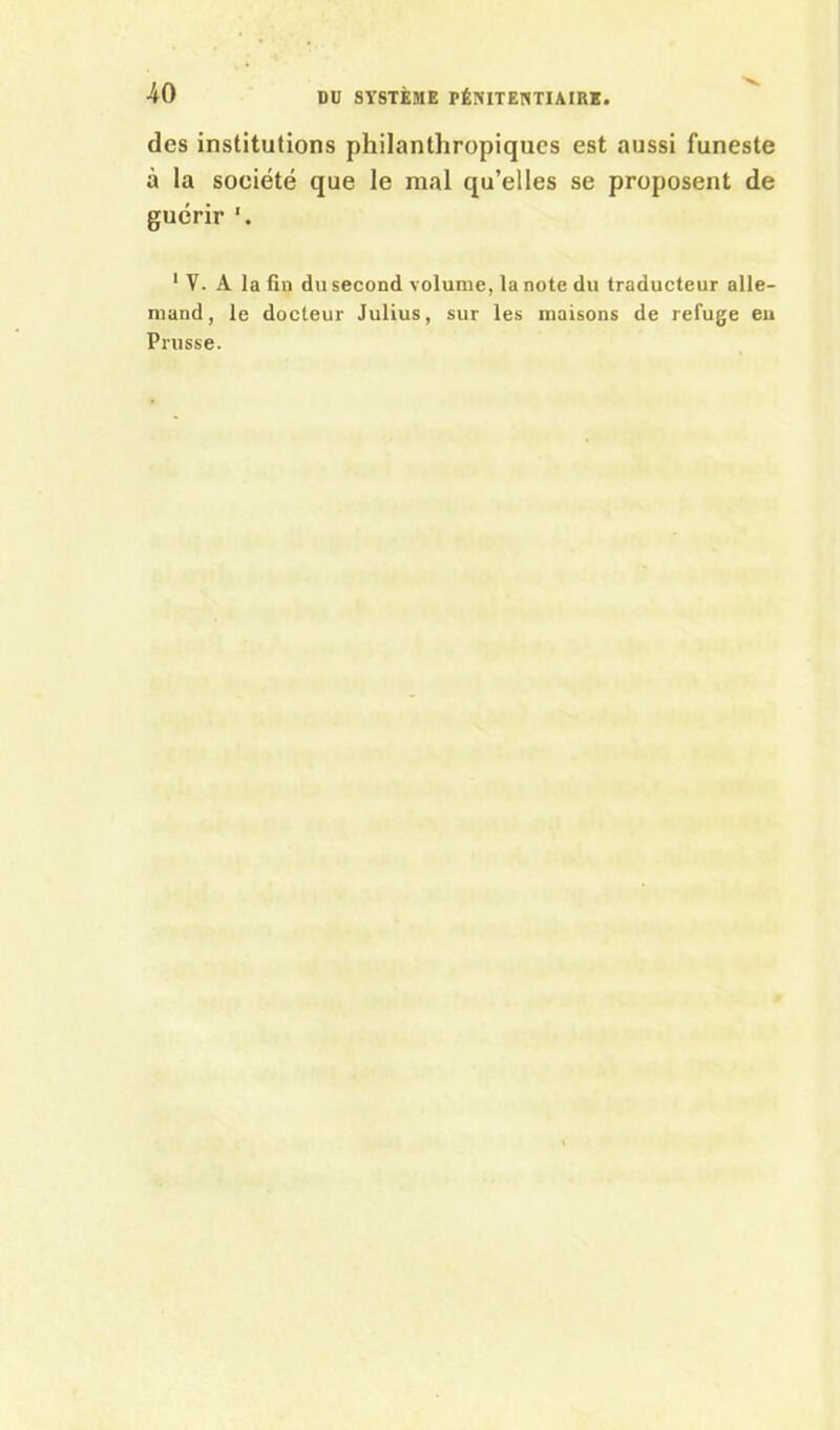 tics institutions philanthropiques est aussi funeste à la société que le mal qu’elles se proposent de guérir '. 1 V. A la fin du second volume, la note du traducteur alle- mand, le docteur Julius, sur les maisons de refuge en Prusse.