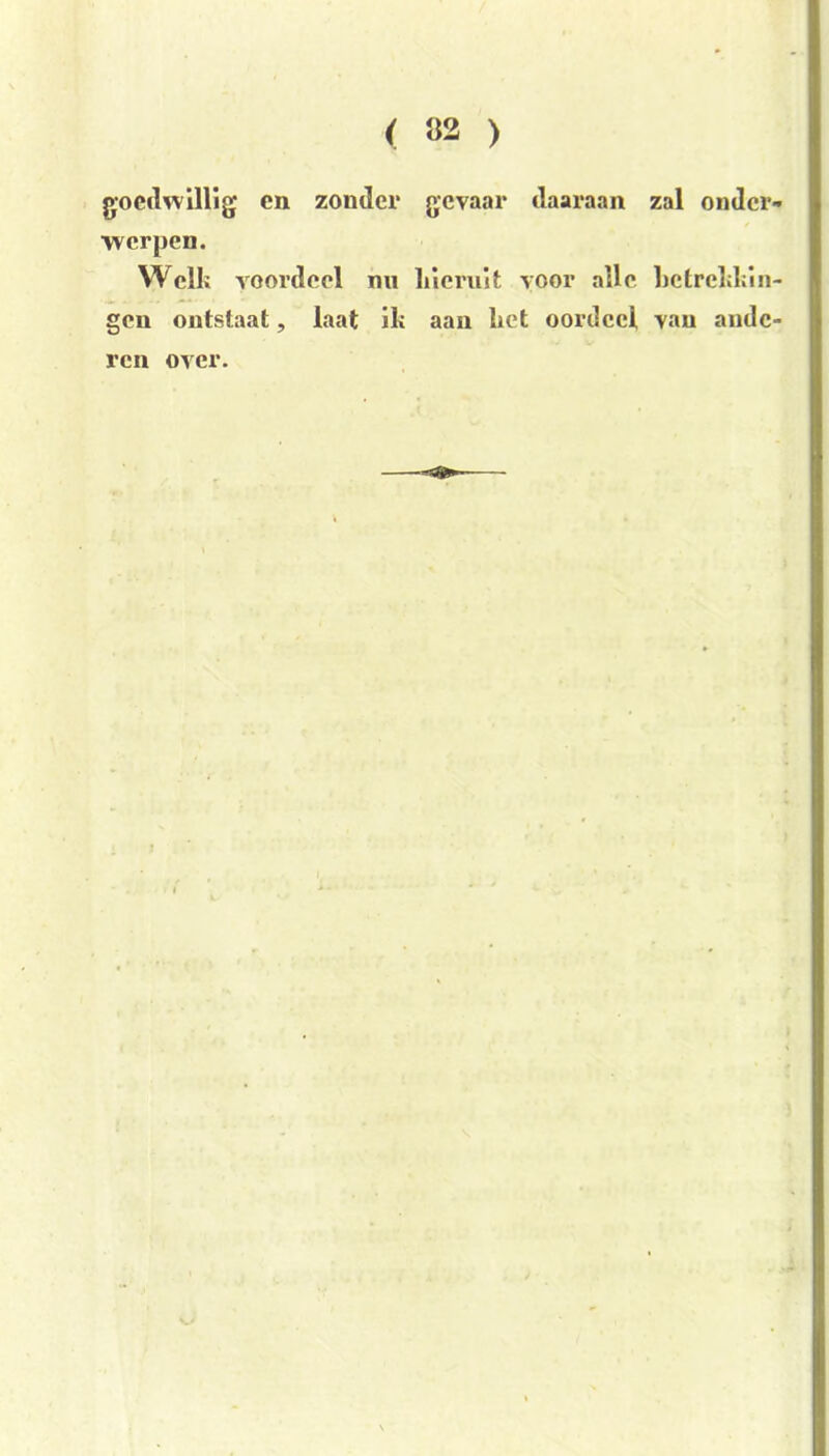 goedwillig en zonder gevaar daaraan zal onder- werpen. Wcllï voordeel nu hieruit voor alle betrekhin- gen ontstaat, laat ik aan het oordeel van ande- ren over.