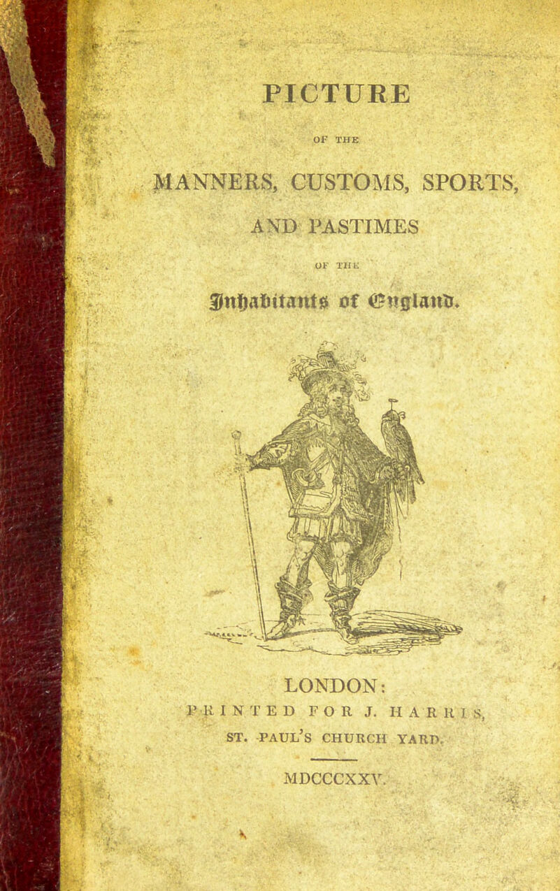 PICTURE OF THE MANNERS, CUSTOMS, SPORTS, AND PASTIMES OF T21K SnfMlittanta of ©ngUnttr LONDON: F 1UNTED FOR J. H A R R I st. Paul’s church yard. MDCCCXXY.