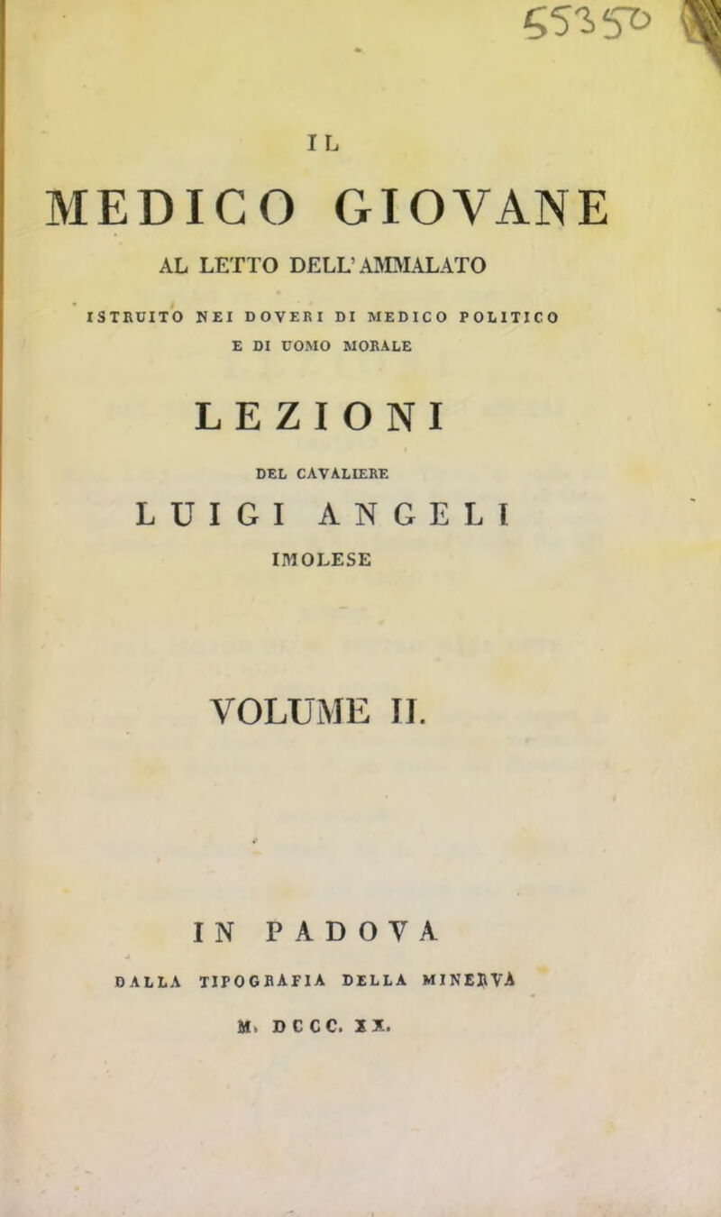 IL MEDICO GIOVANE AL LETTO DELL'AMMALATO ISTRUITO NEI DOVERI DI MEDICO POLITICO E DI UOMO MORALE LEZIONI DEL CAVALIERE LUIGI ANGELI IMOLESE VOLUME II. IN PADOVA DALLA TIPOGRAFIA DELLA MINERVA